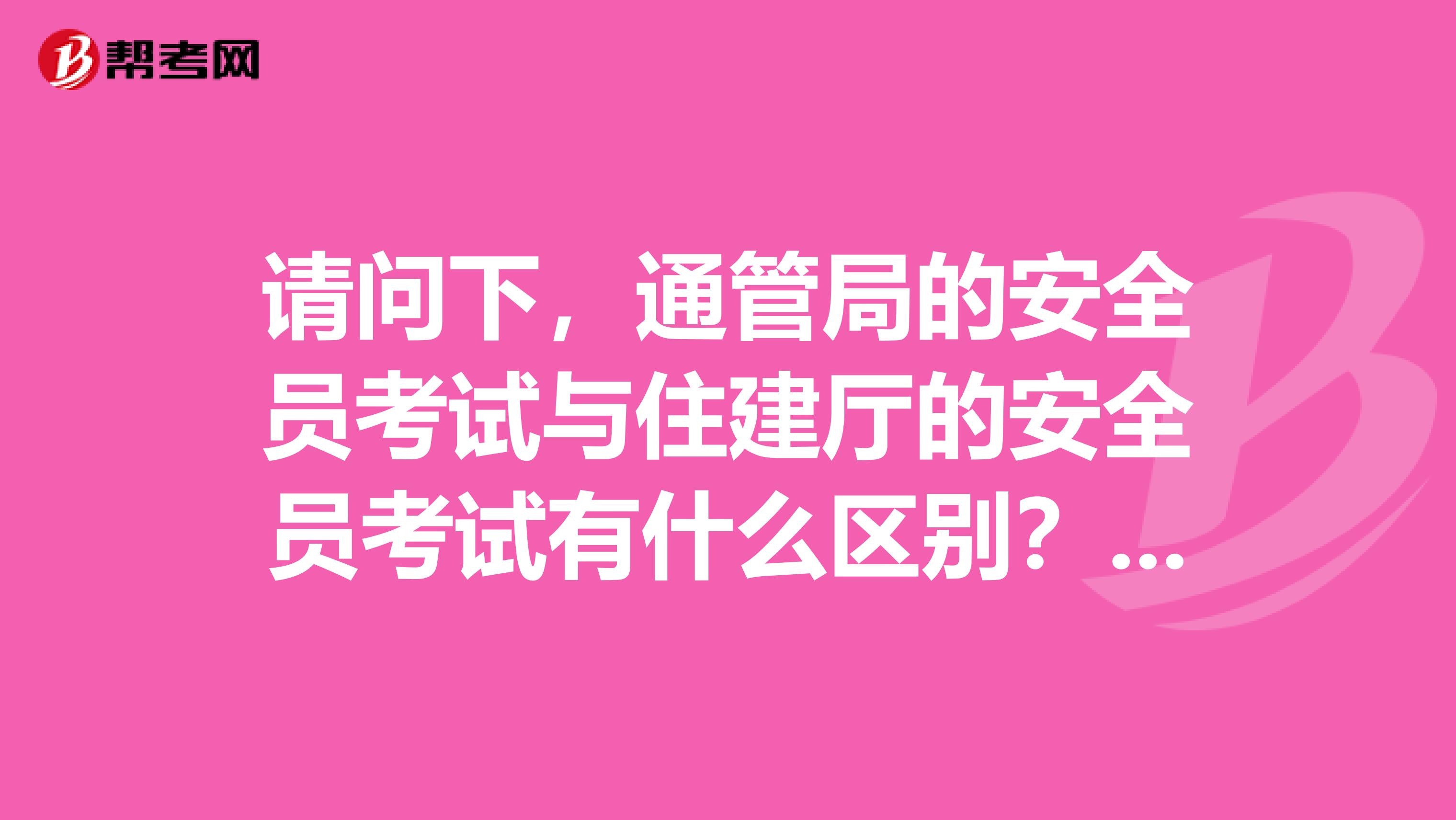 请问下,通管局的安全员考试与住建厅的安全员考试有什么区别?谢谢!从事安全员的必要资格证书有几个?