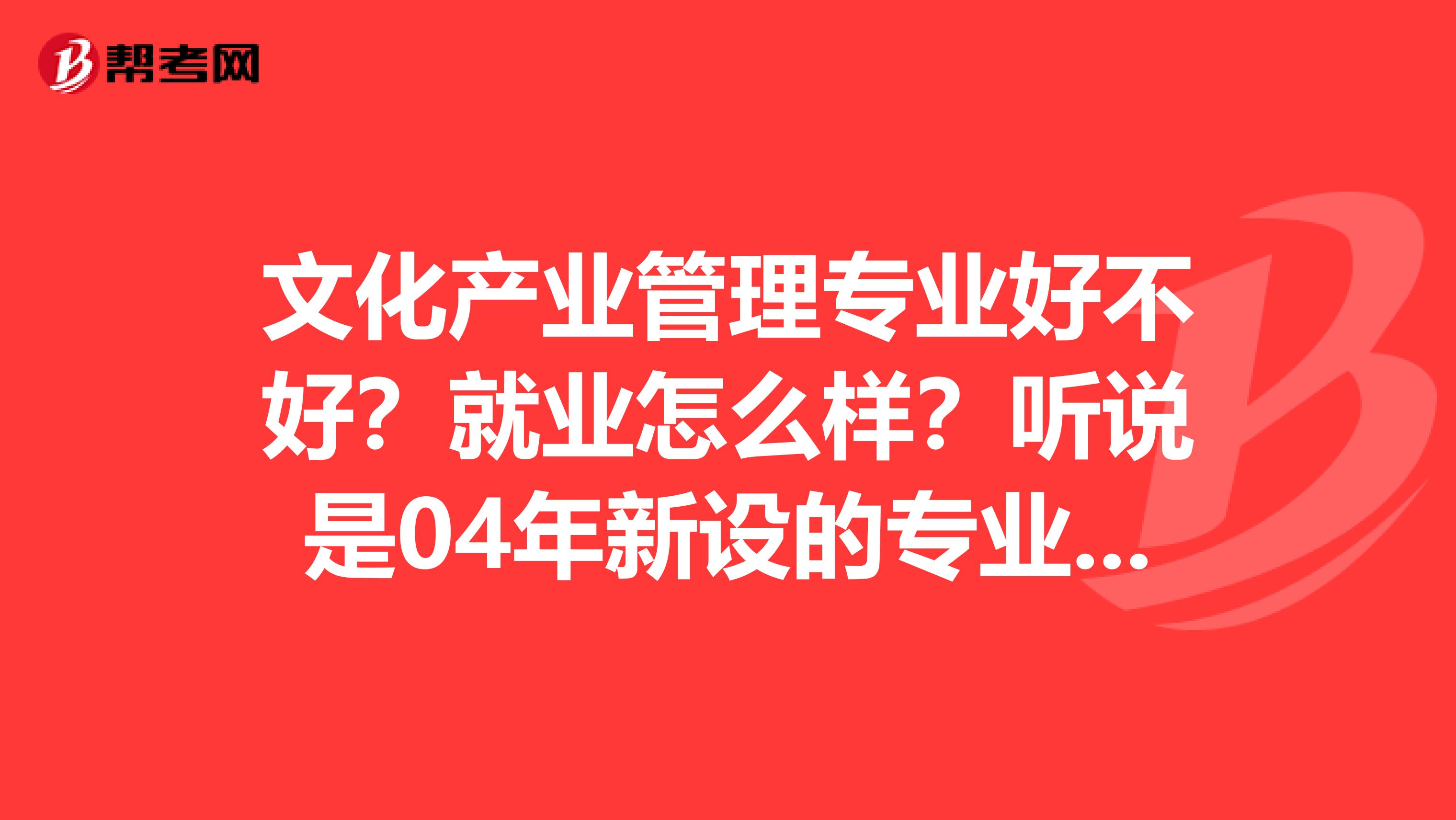 文化产业管理专业好不好?就业怎么样?听说是04年新设的专业呢。。。