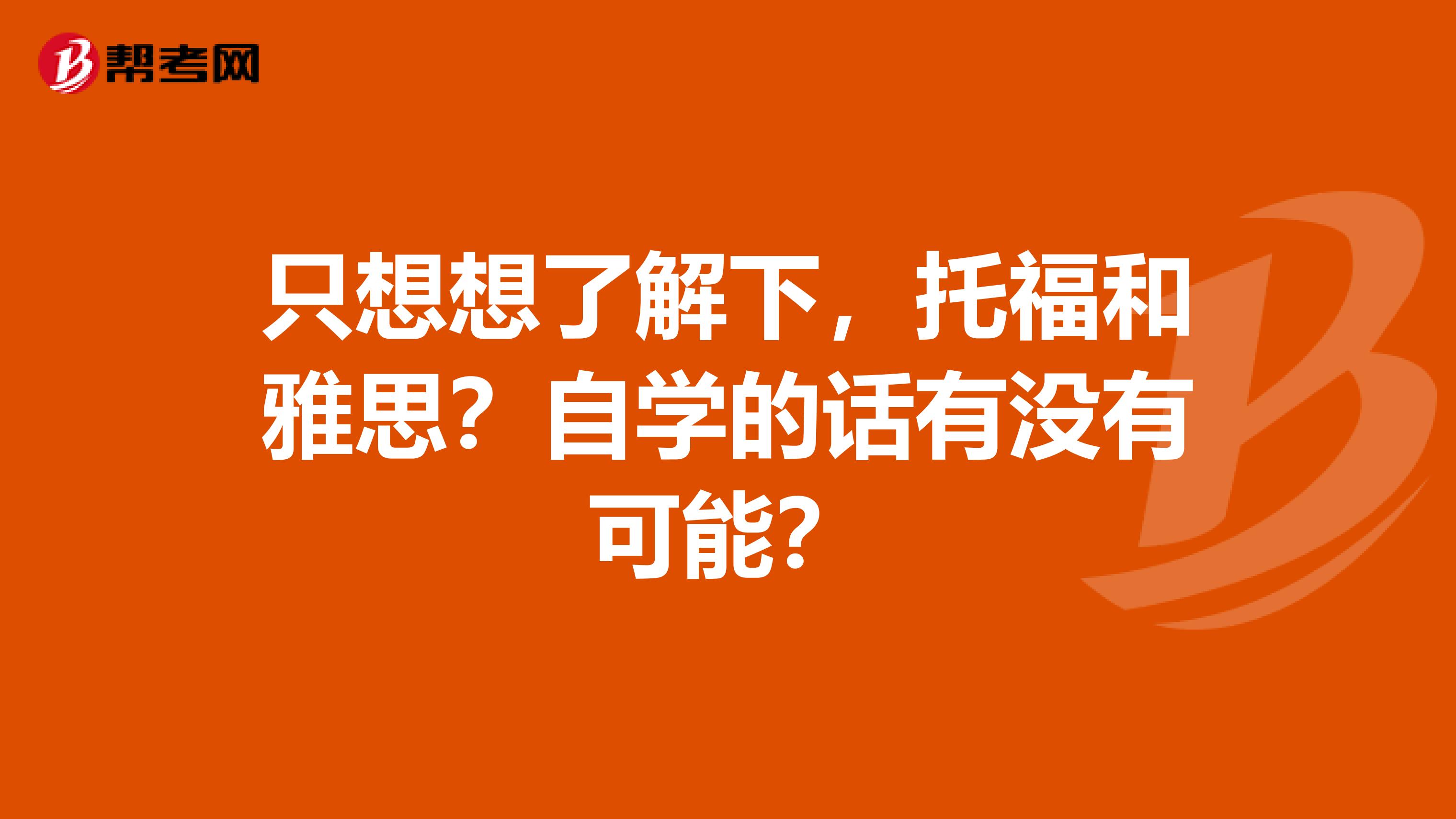 只想想了解下,托福和雅思?自学的话有没有可能?