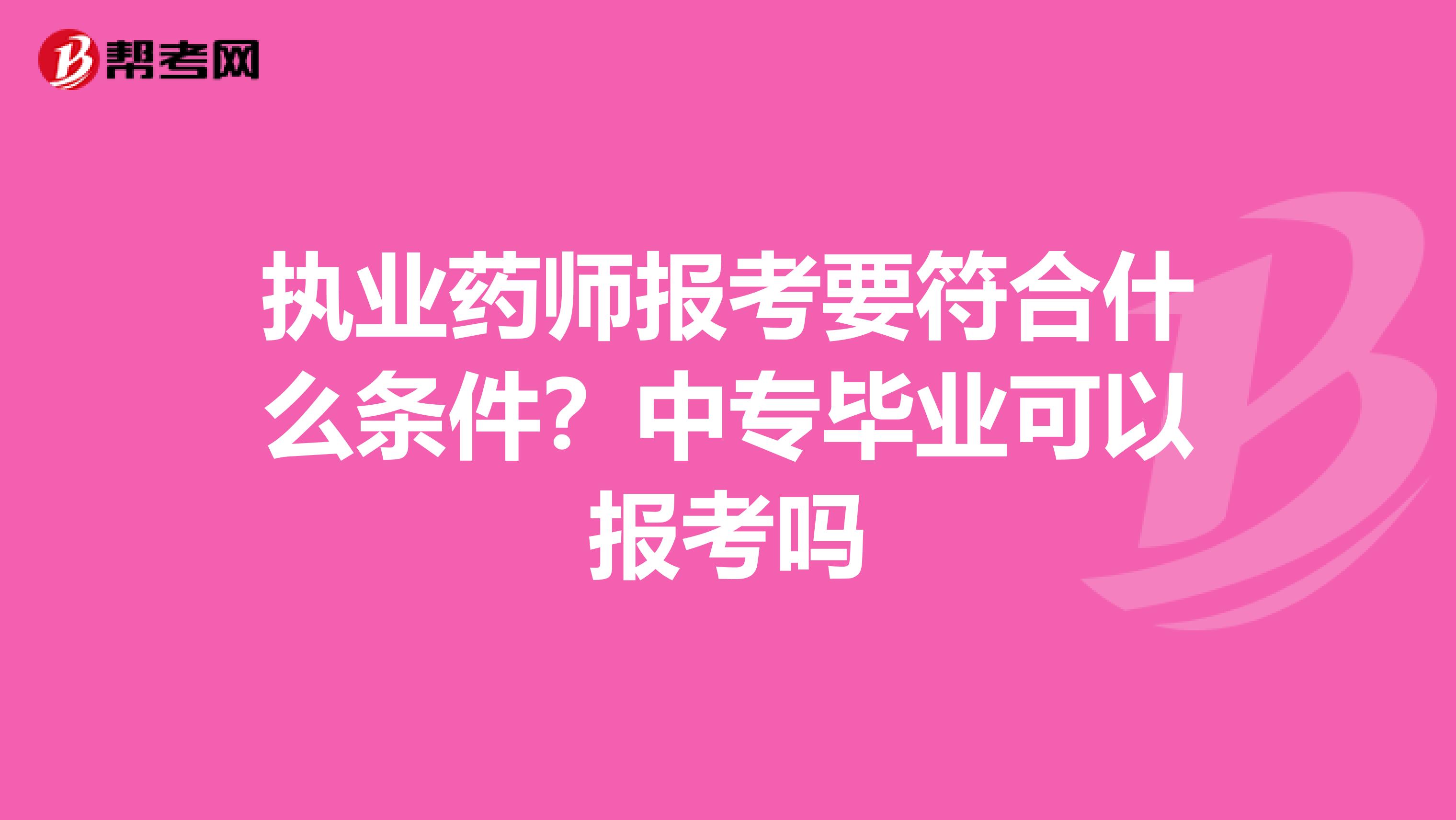 执业药师报考要符合什么条件?中专毕业可以报考吗