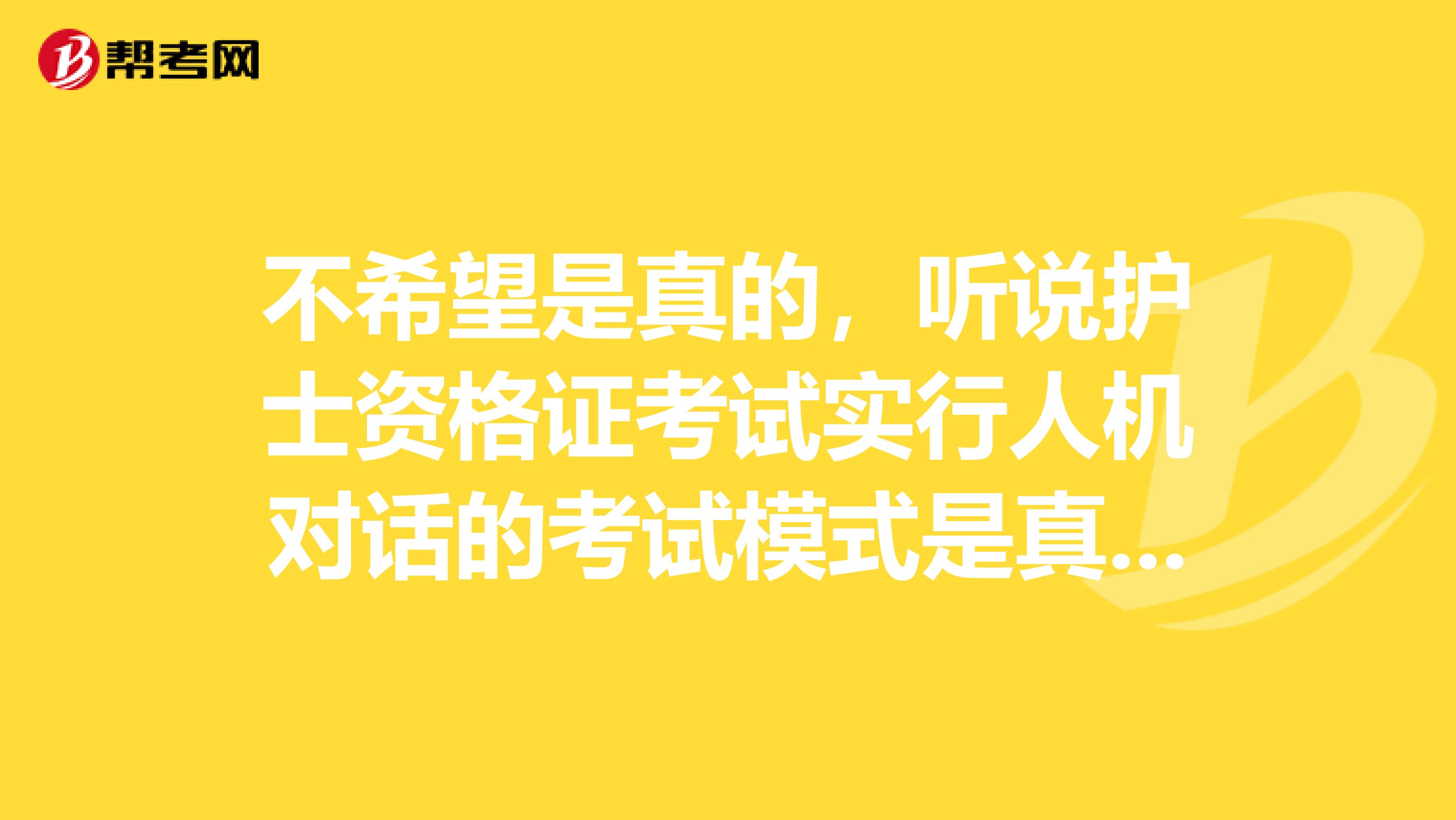 不希望是真的,听说护士资格证考试实行人机对话的考试模式是真的吗