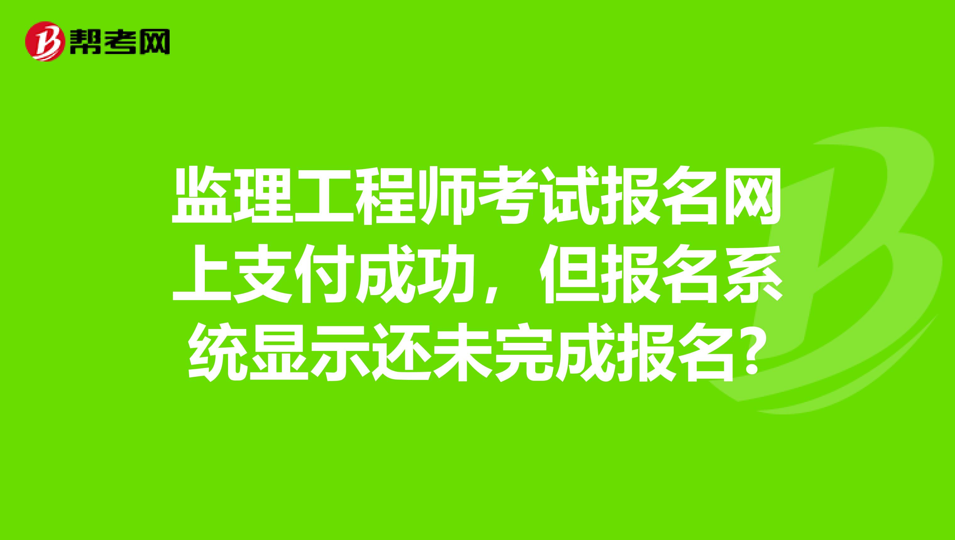 监理工程师考试报名网上支付成功,但报名系统显示还未完成报名?