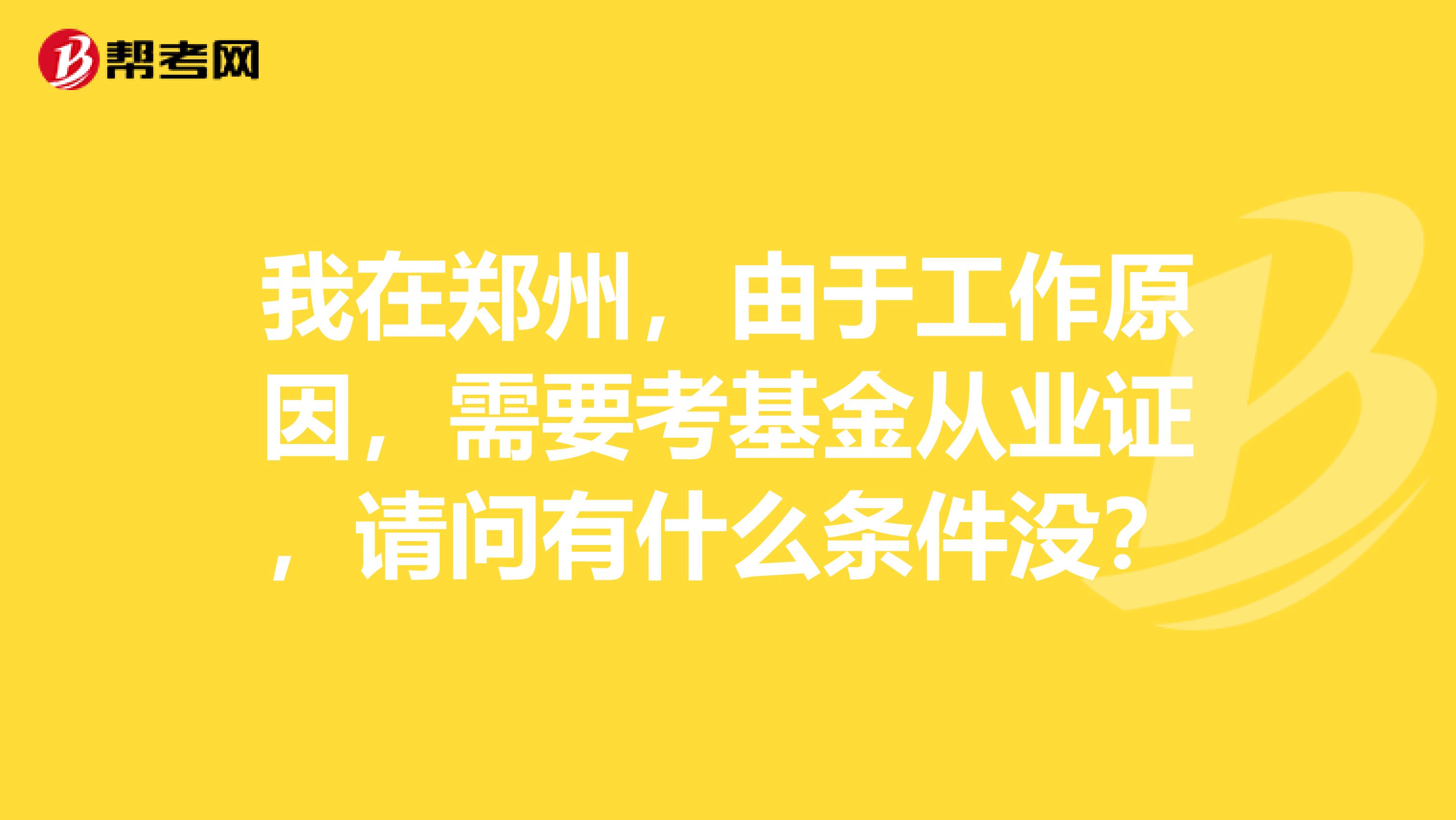 我在郑州,由于工作原因,需要考基金从业证,请问有什么条件没?