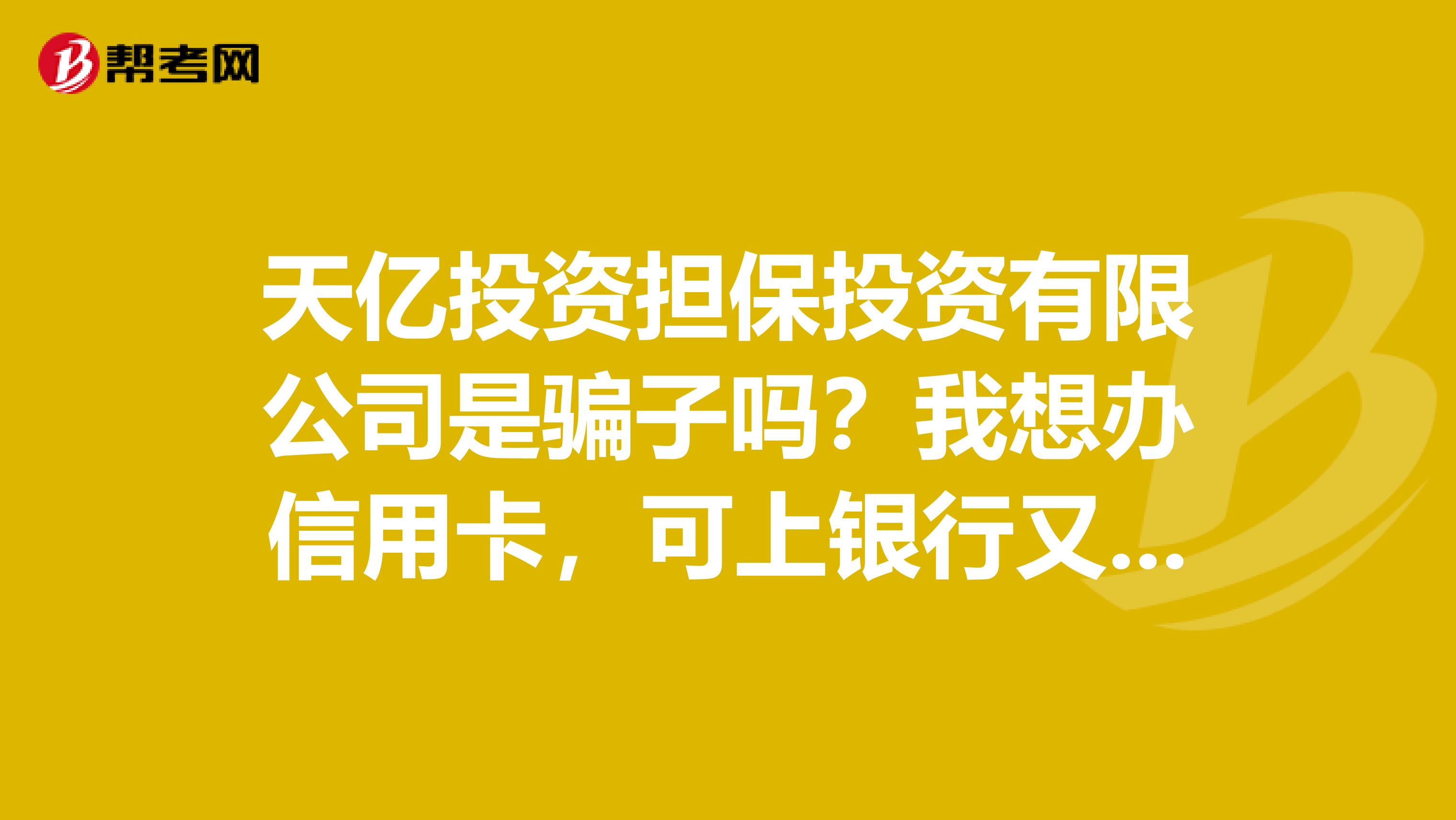 天亿投资担保投资有限公司是骗子吗?我想办信用卡,可上银行又办不下来,这个公司可靠吗?