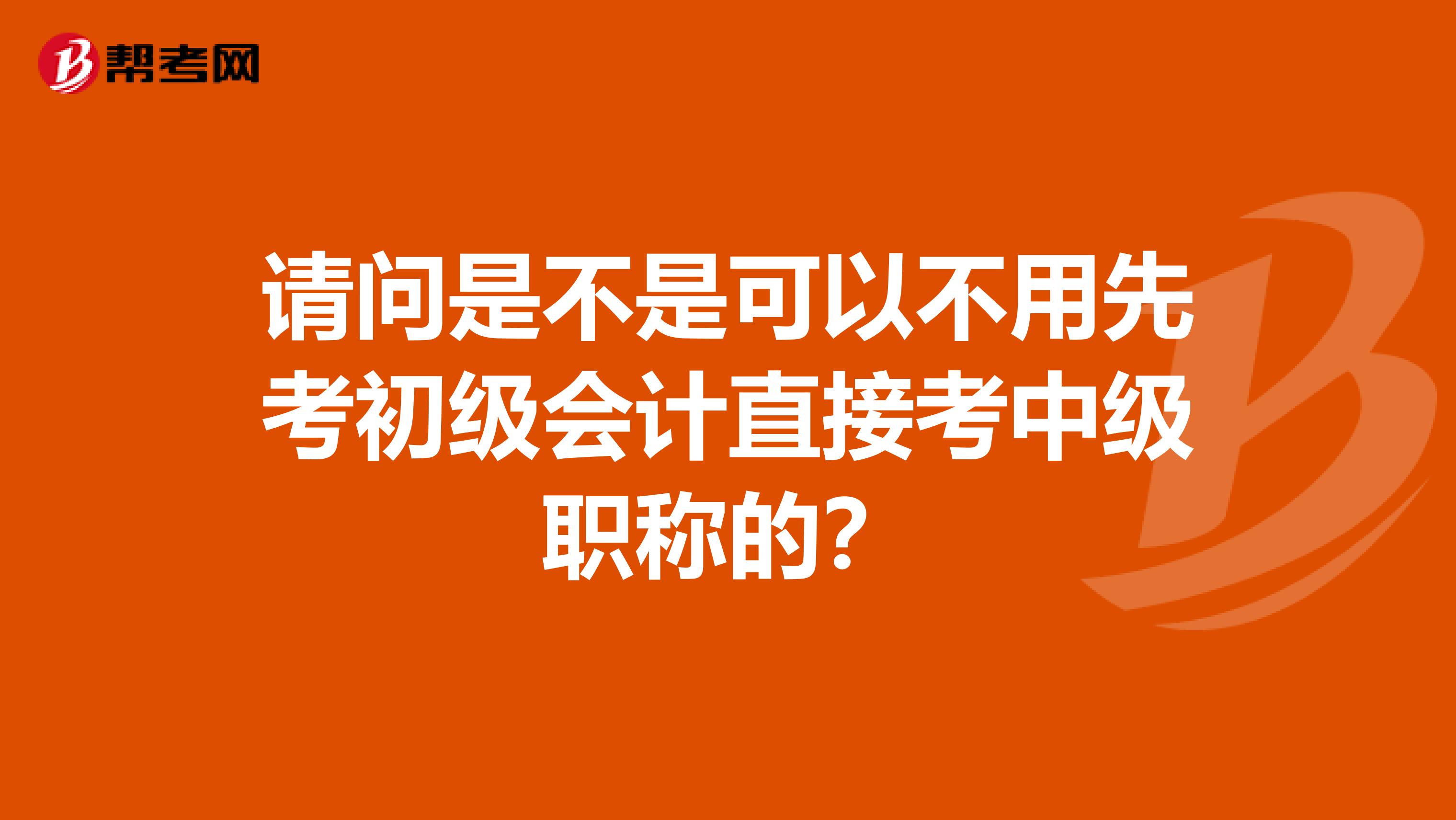 请问是不是可以不用先考初级会计直接考中级职称的?