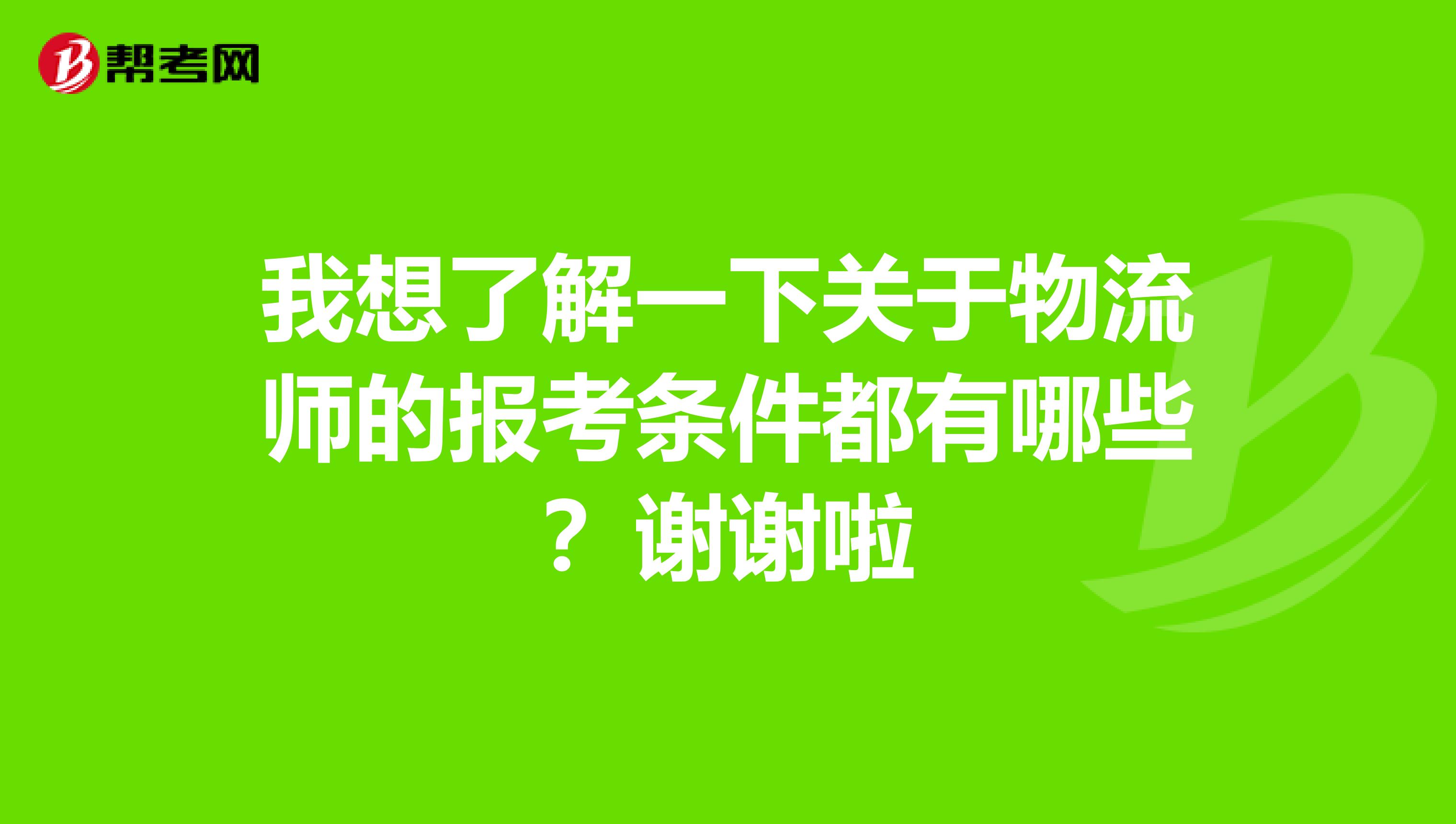 我想了解一下關于物流師的報考條件都有哪些?謝謝啦