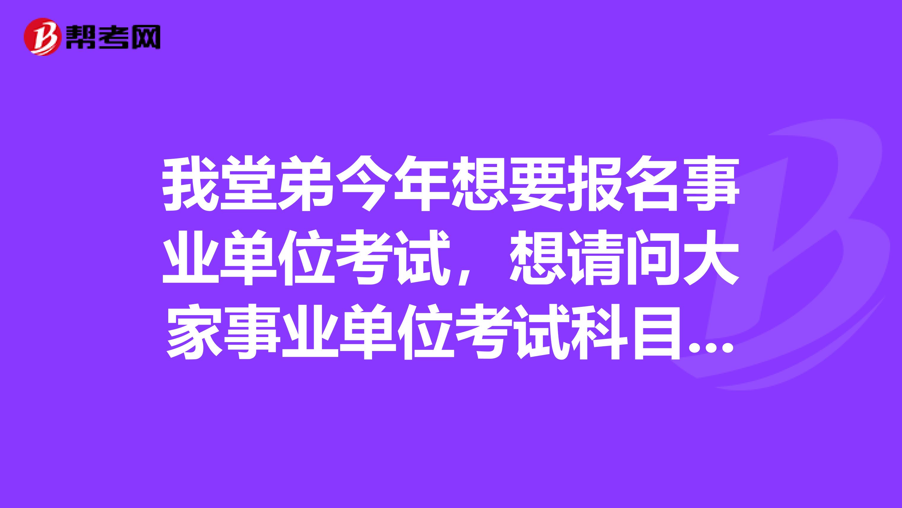 我堂弟今年想要报名事业单位考试，想请问大家事业单位考试科目都有什么啊？