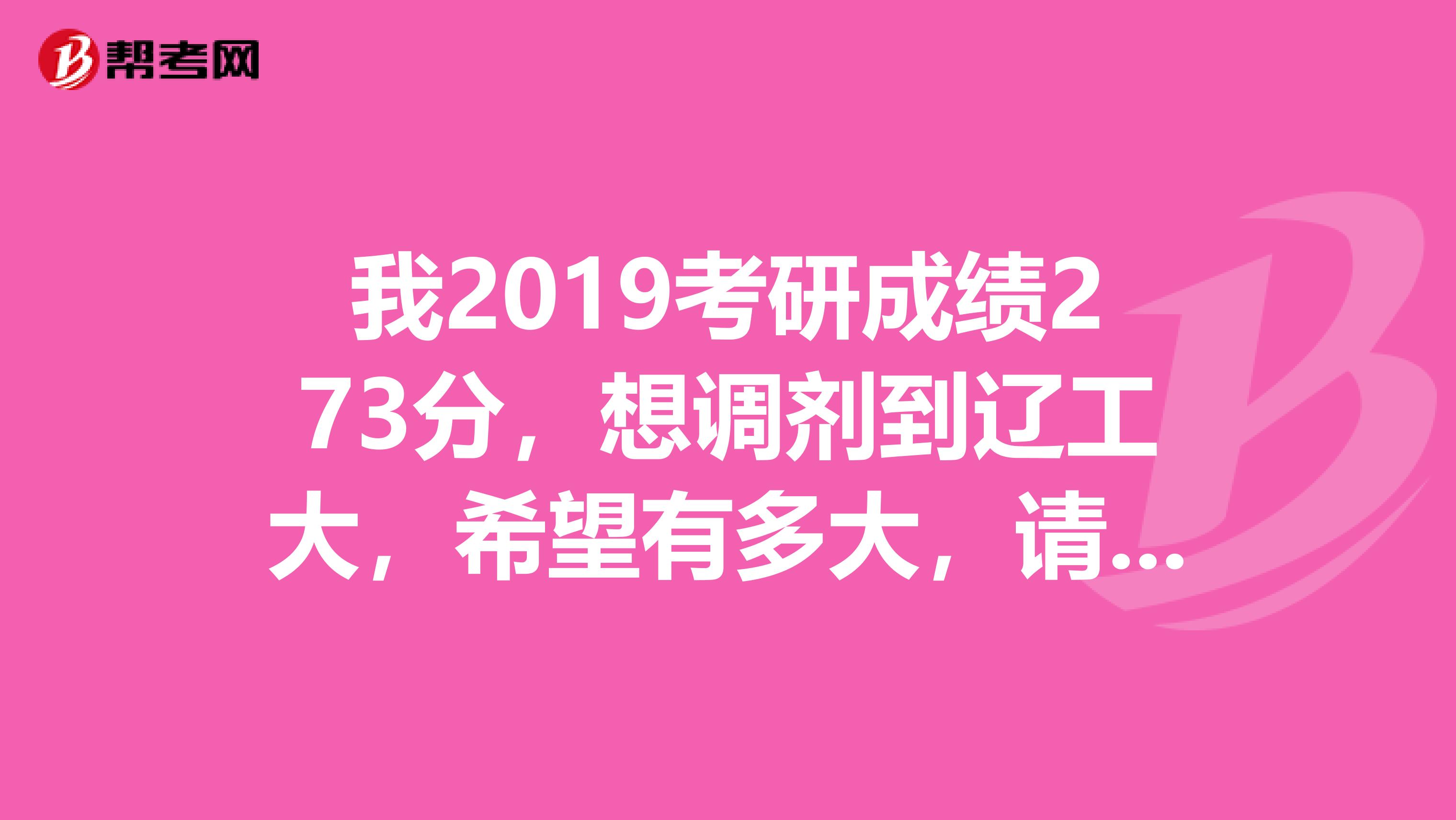 我2019考研成績273分，想調劑到遼工大，希望有多大，請各位知道的說一下