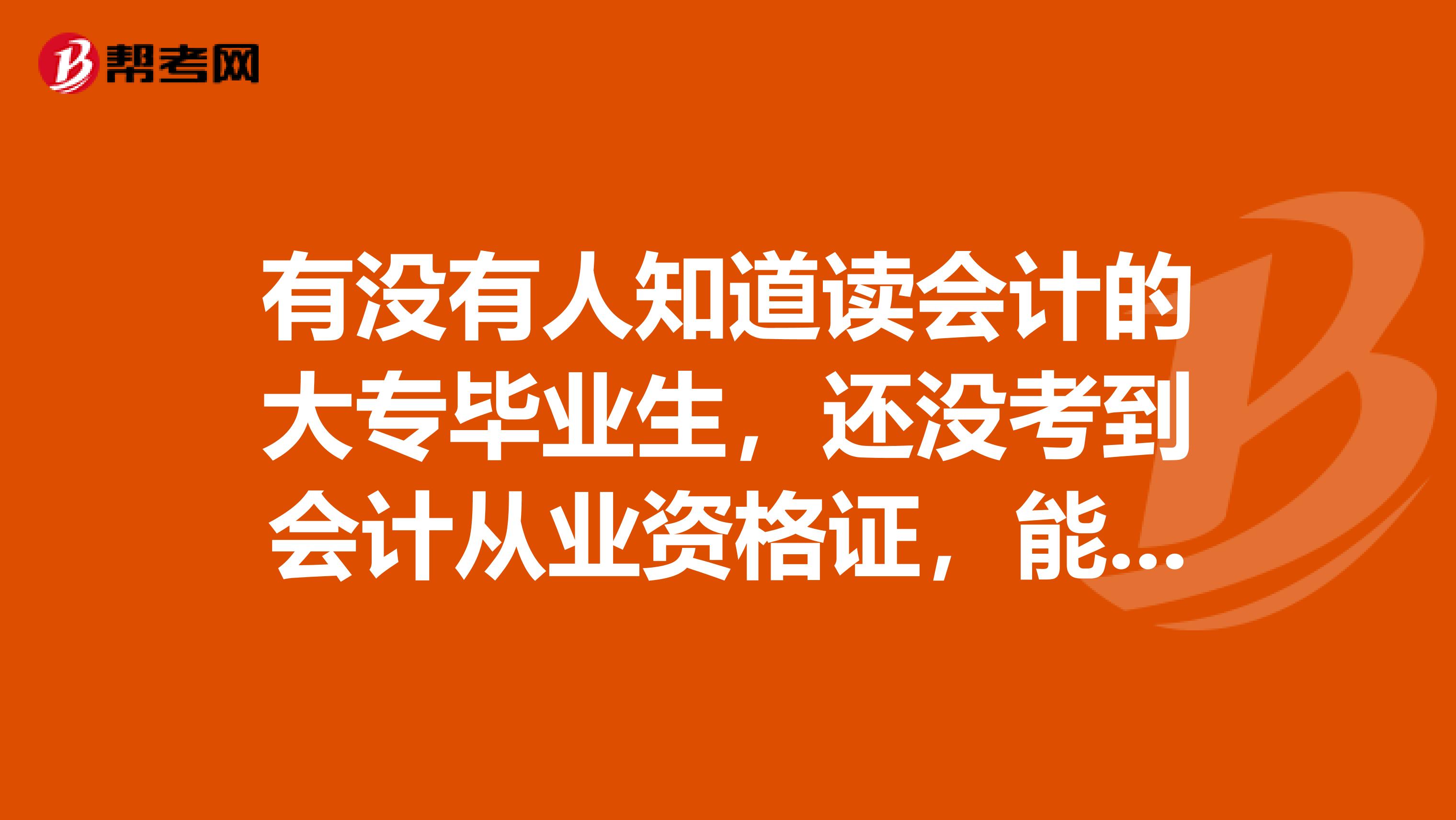 有没有人知道读会计的大专毕业生,还没考到会计从业资格证,能从事有关会计的工作吗