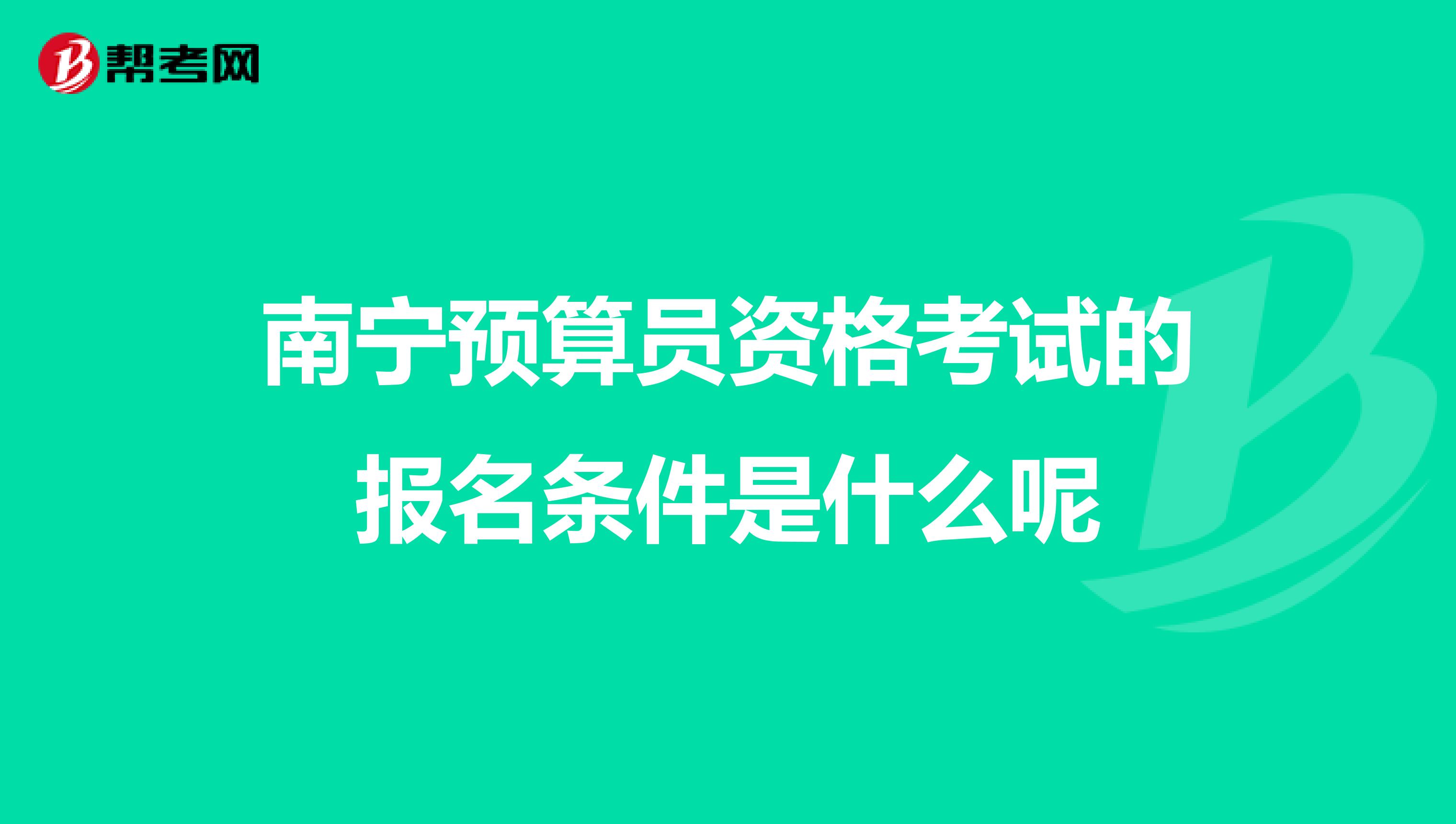 南宁预算员资格考试的报名条件是什么呢