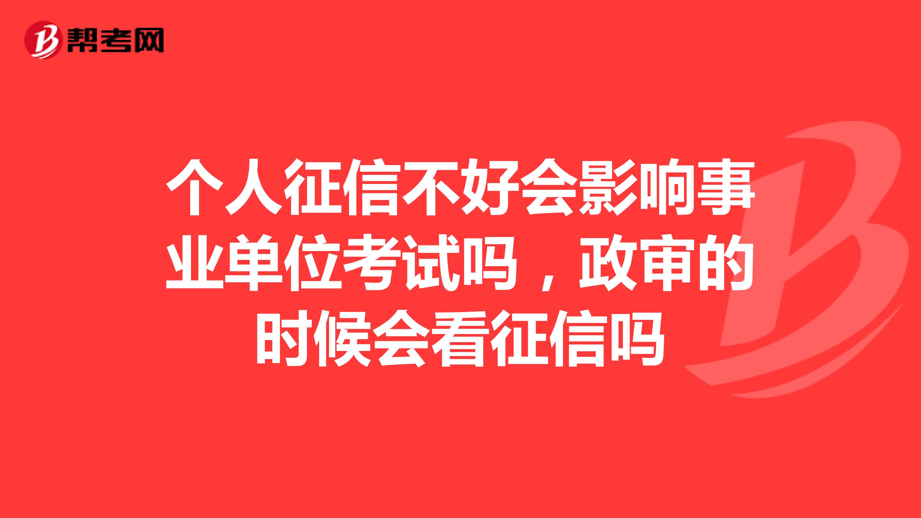 个人征信不好会影响事业单位考试吗,政审的时候会看征信吗