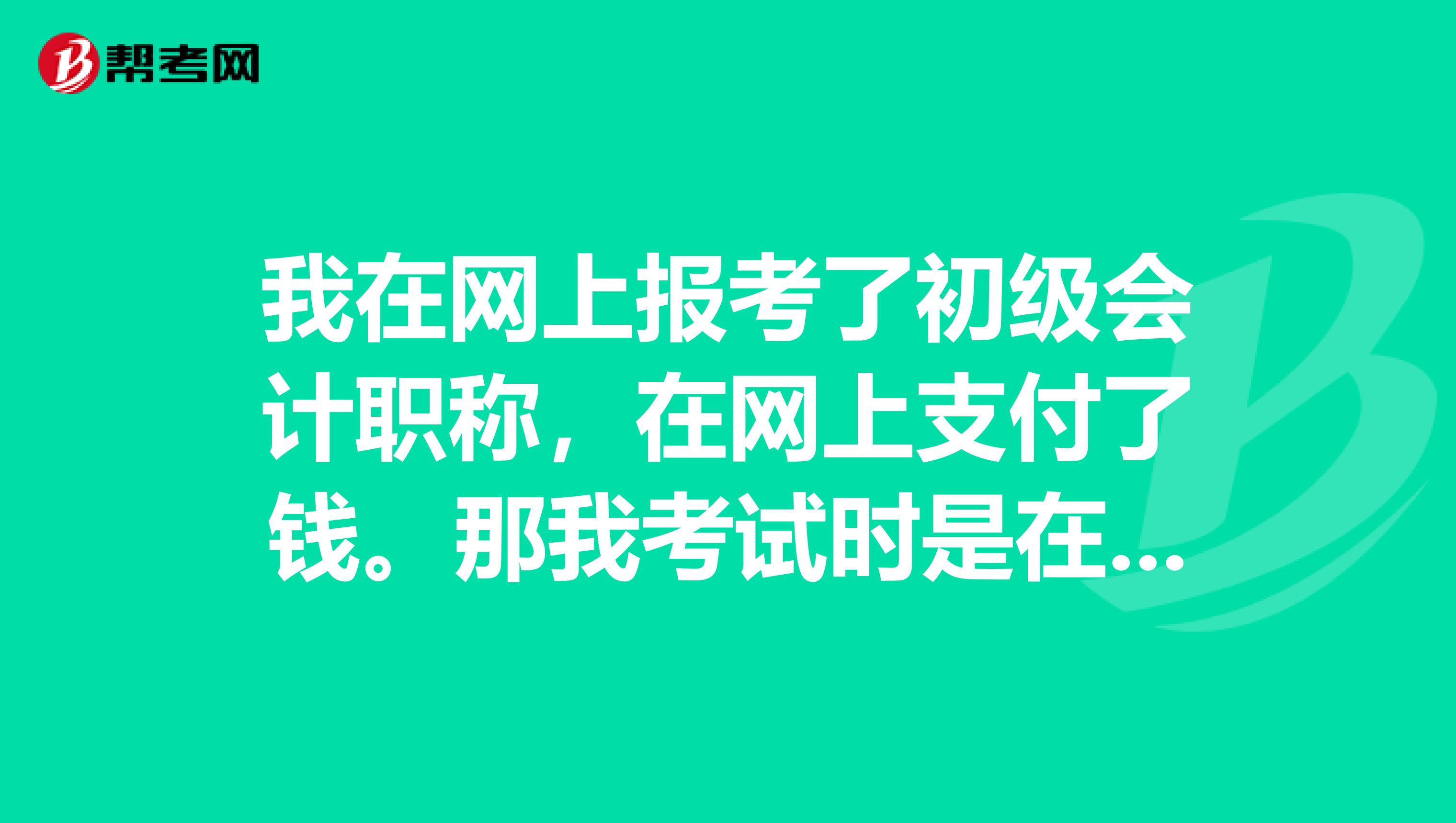 我在网上报考了初级会计职称,在网上支付了钱。那我考试时是在哪考?是在网上考还是?那我在哪里拿准考证?