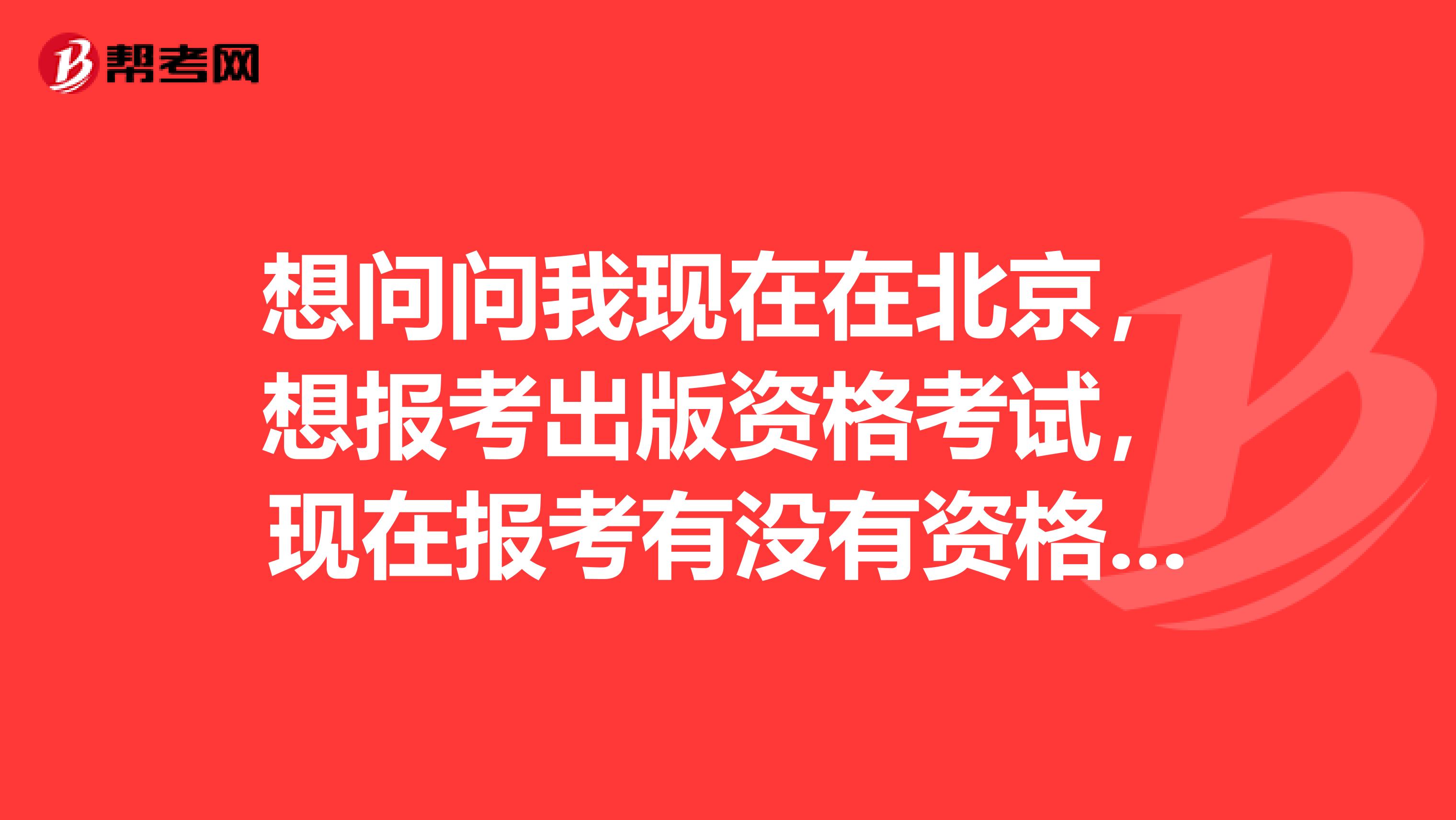 想问问我现在在北京,想报考出版资格考试,现在报考有没有资格划分