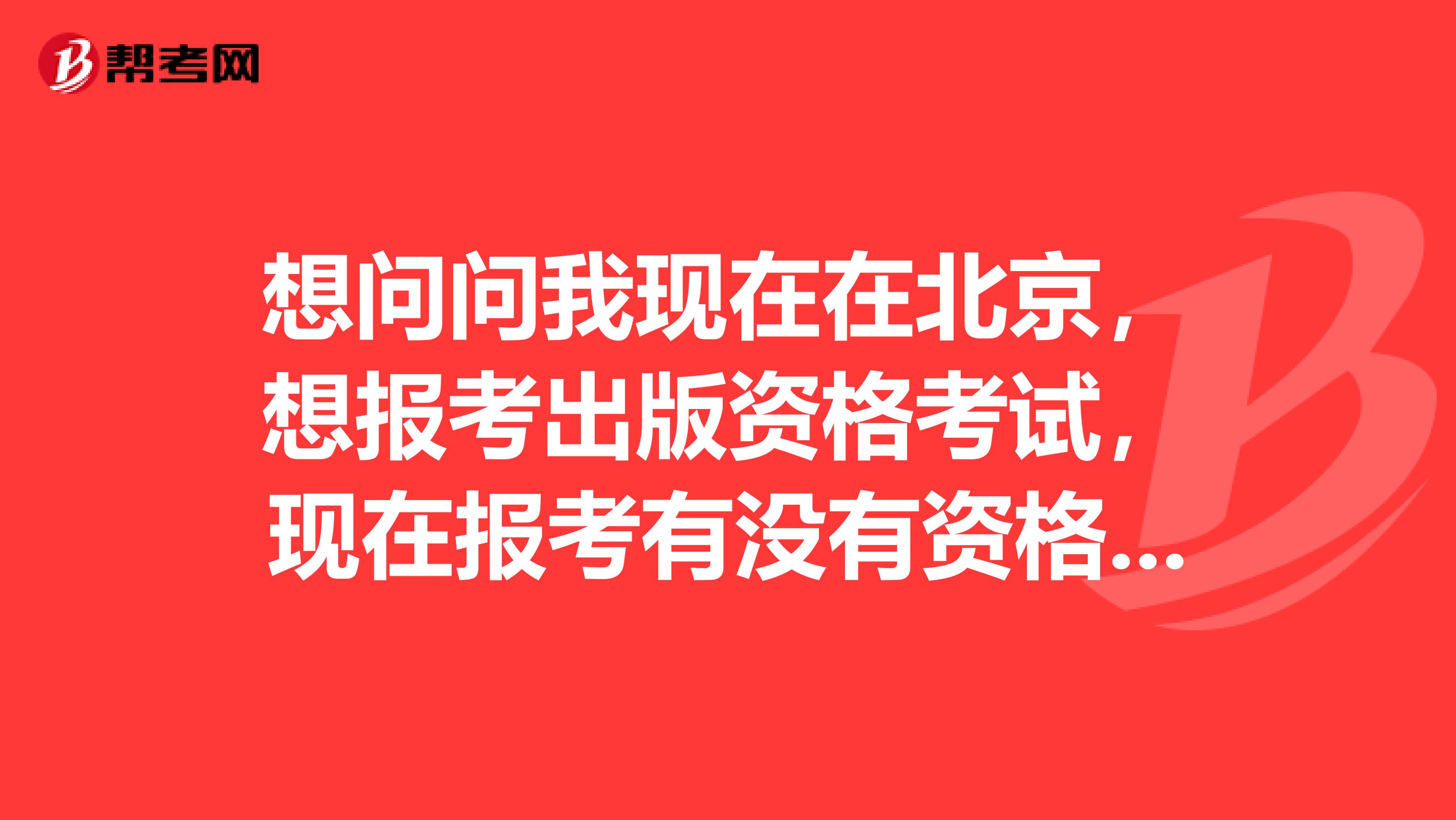 想问问我现在在北京，想报考出版资格考试，现在报考有没有资格划分