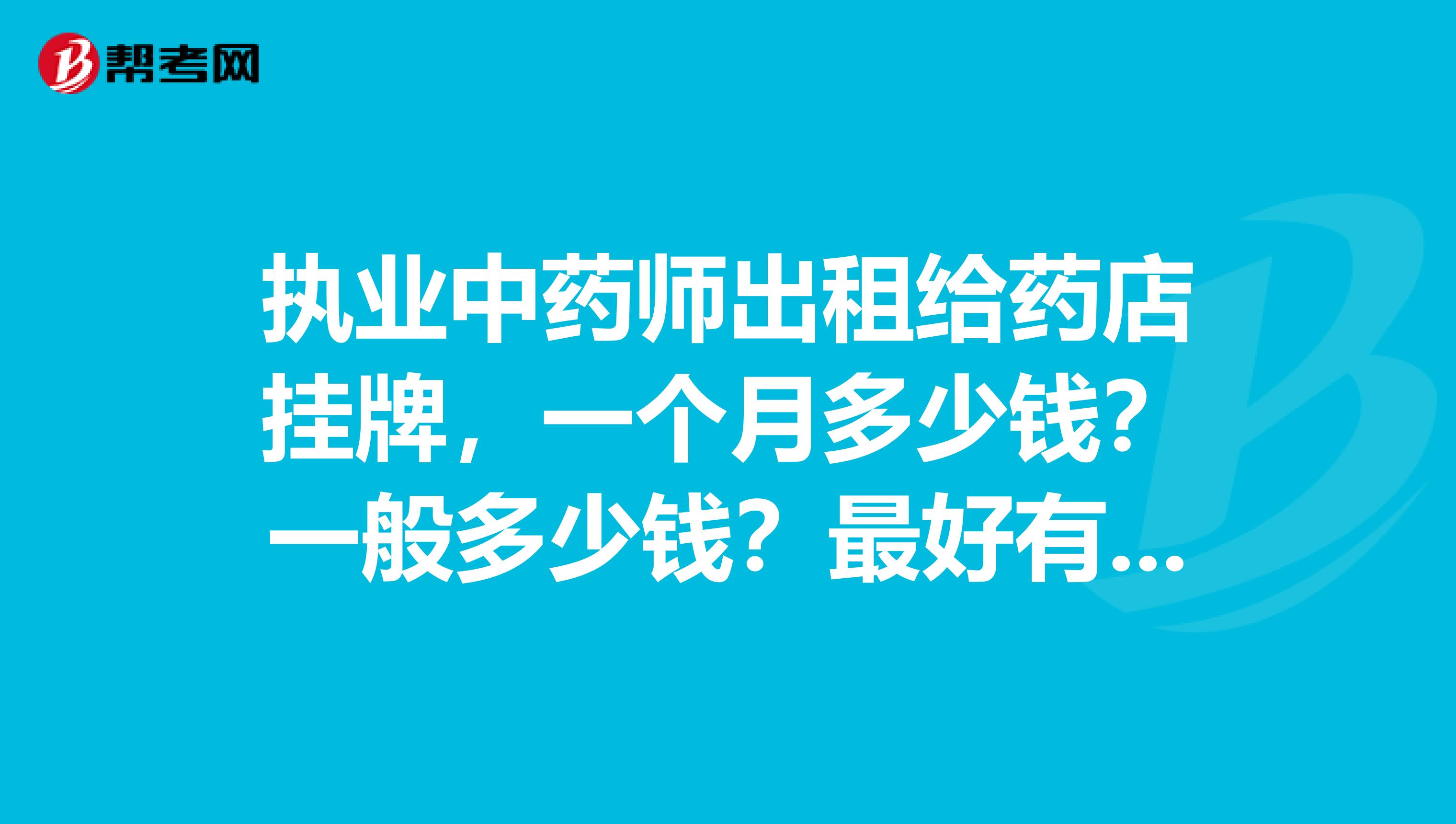 执业中药师出租给药店挂牌,一个月多少钱?一般多少钱?最好有北京的价格价格和学历有关吗?