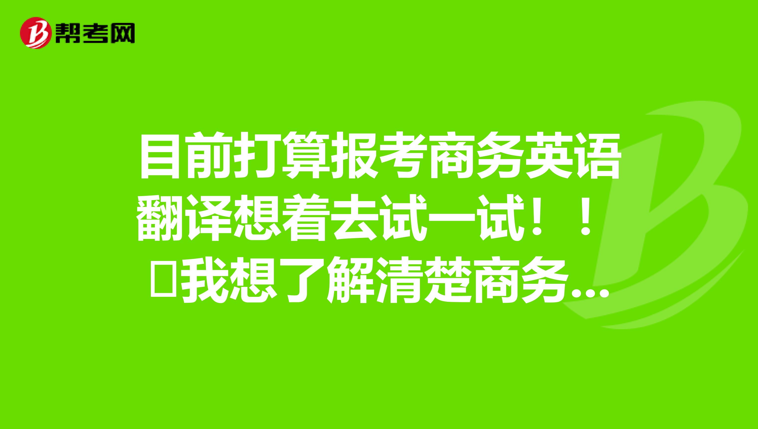 目前打算报考商务英语翻译想着去试一试！！​我想了解清楚商务英语翻译这个职业之后能干嘛？