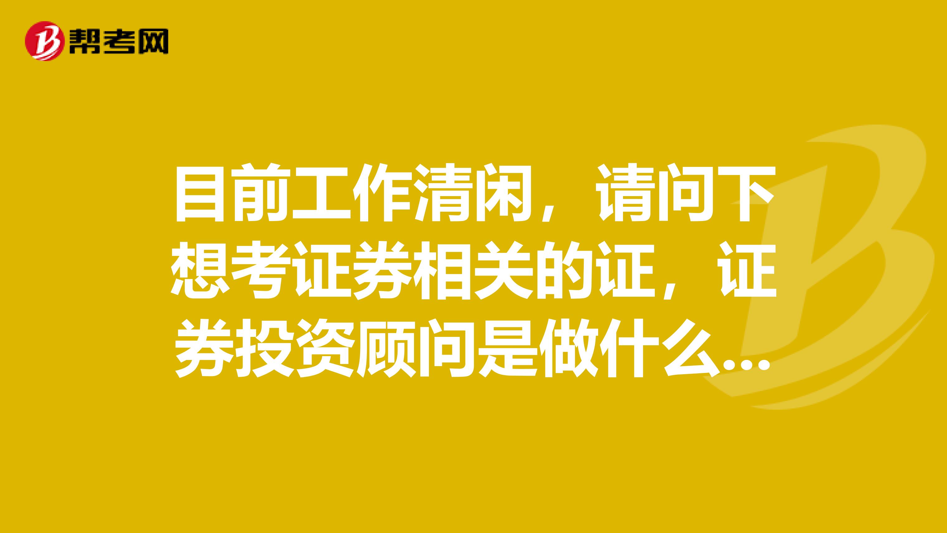 目前工作清闲,请问下想考证券相关的证,证券投资顾问是做什么的?