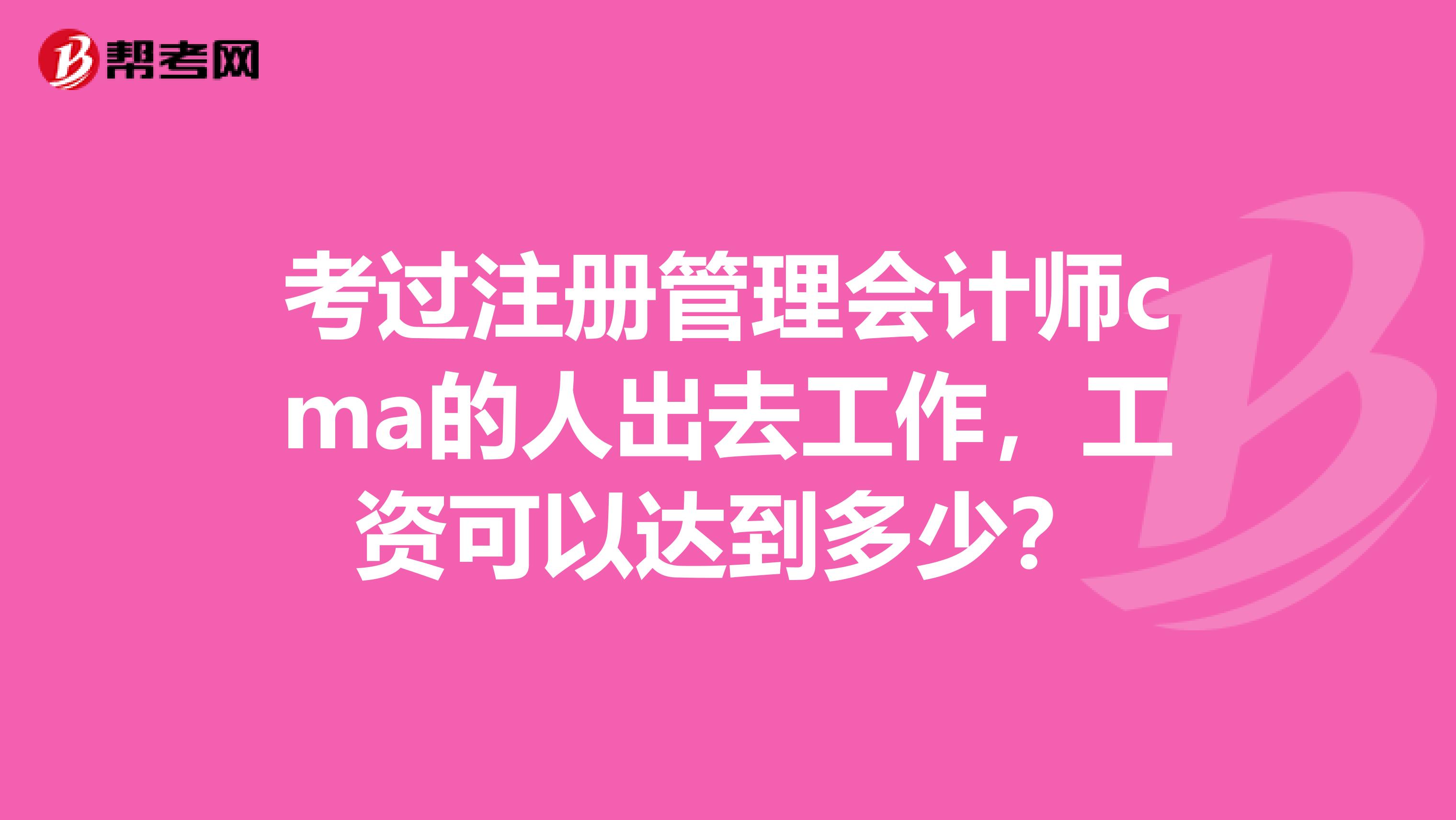 考过注册管理会计师cma的人出去工作,工资可以达到多少?