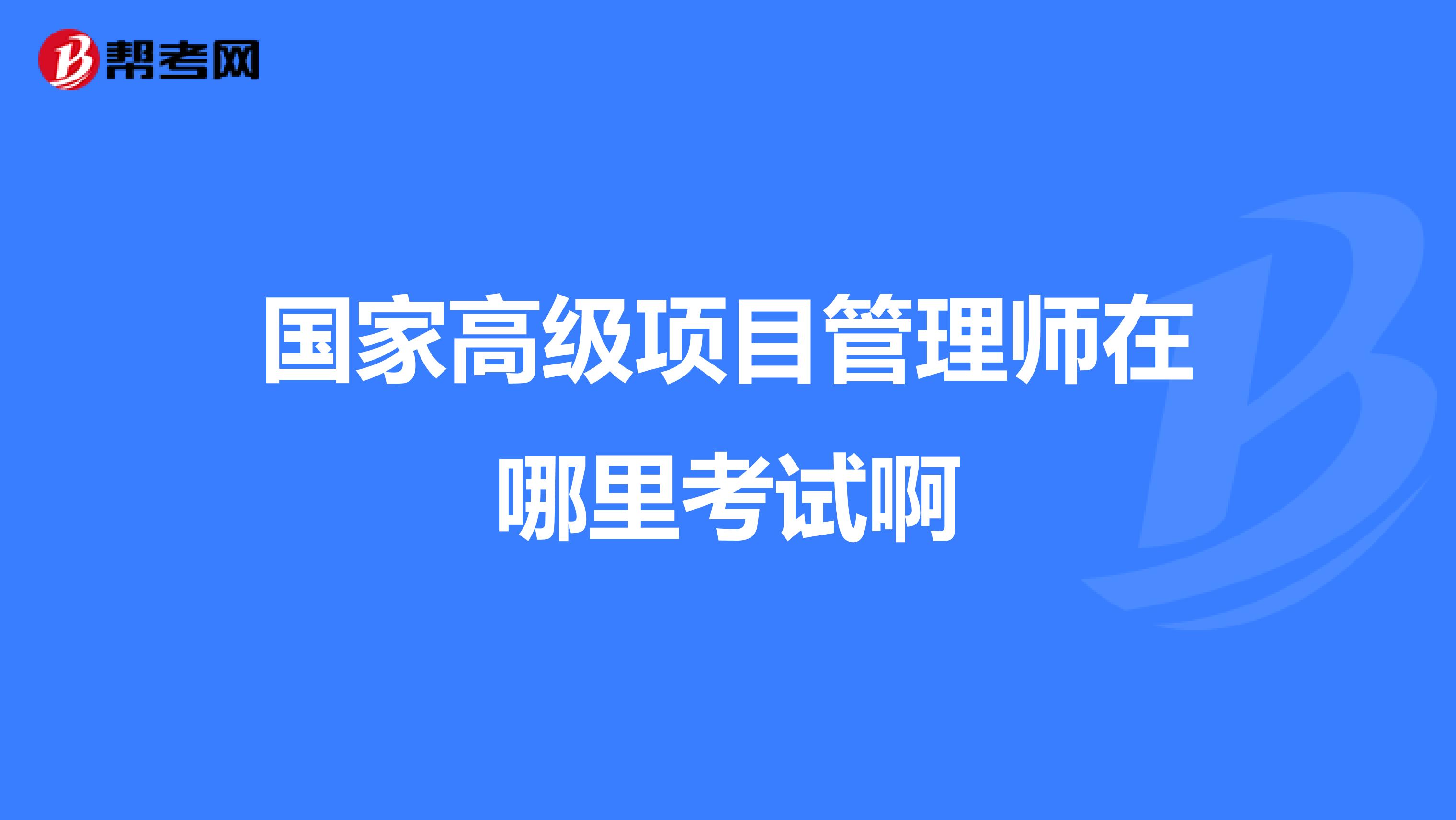 國家高級項目管理師在哪里考試啊