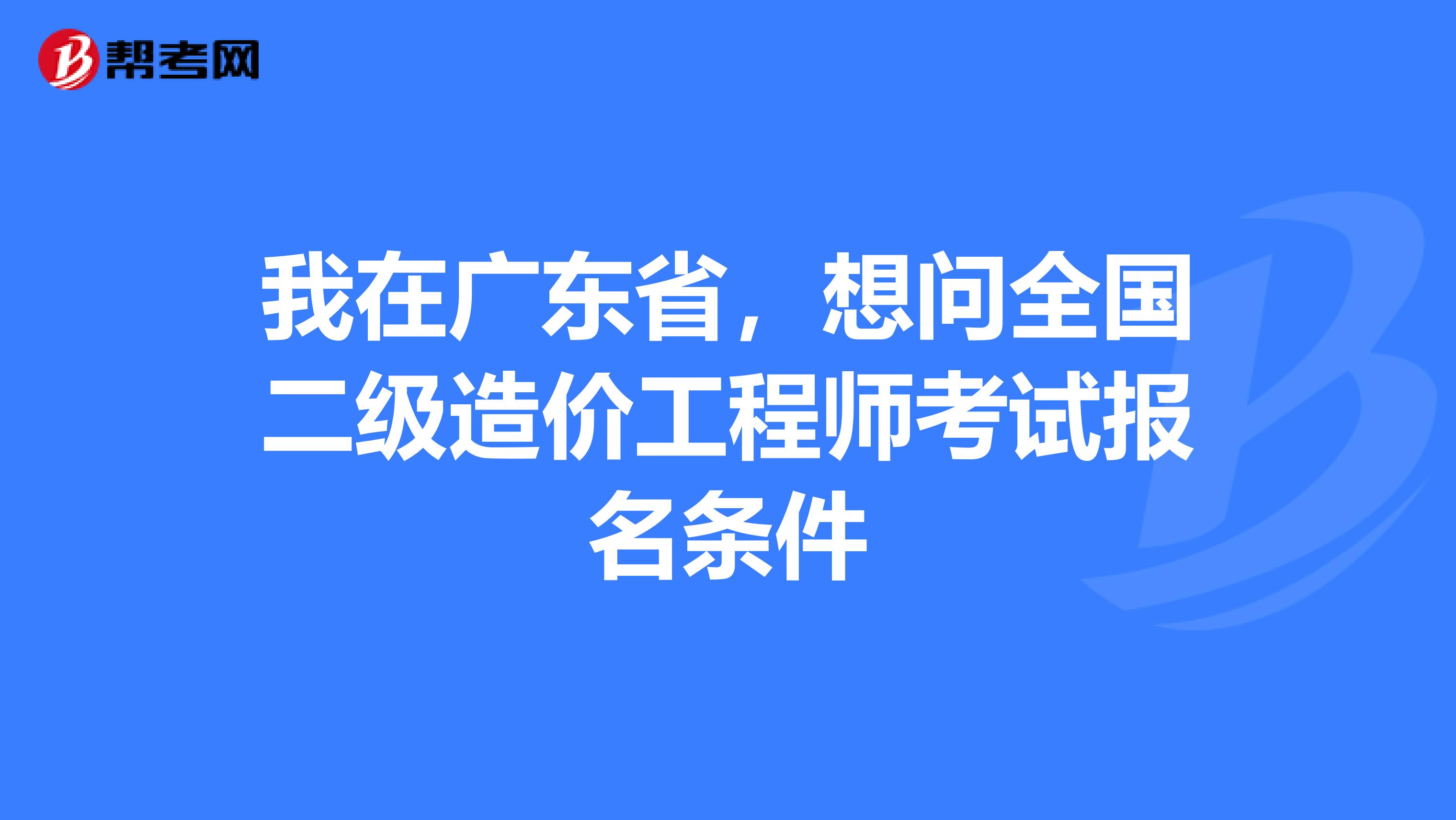 我在广东省，想问全国二级造价工程师考试报名条件