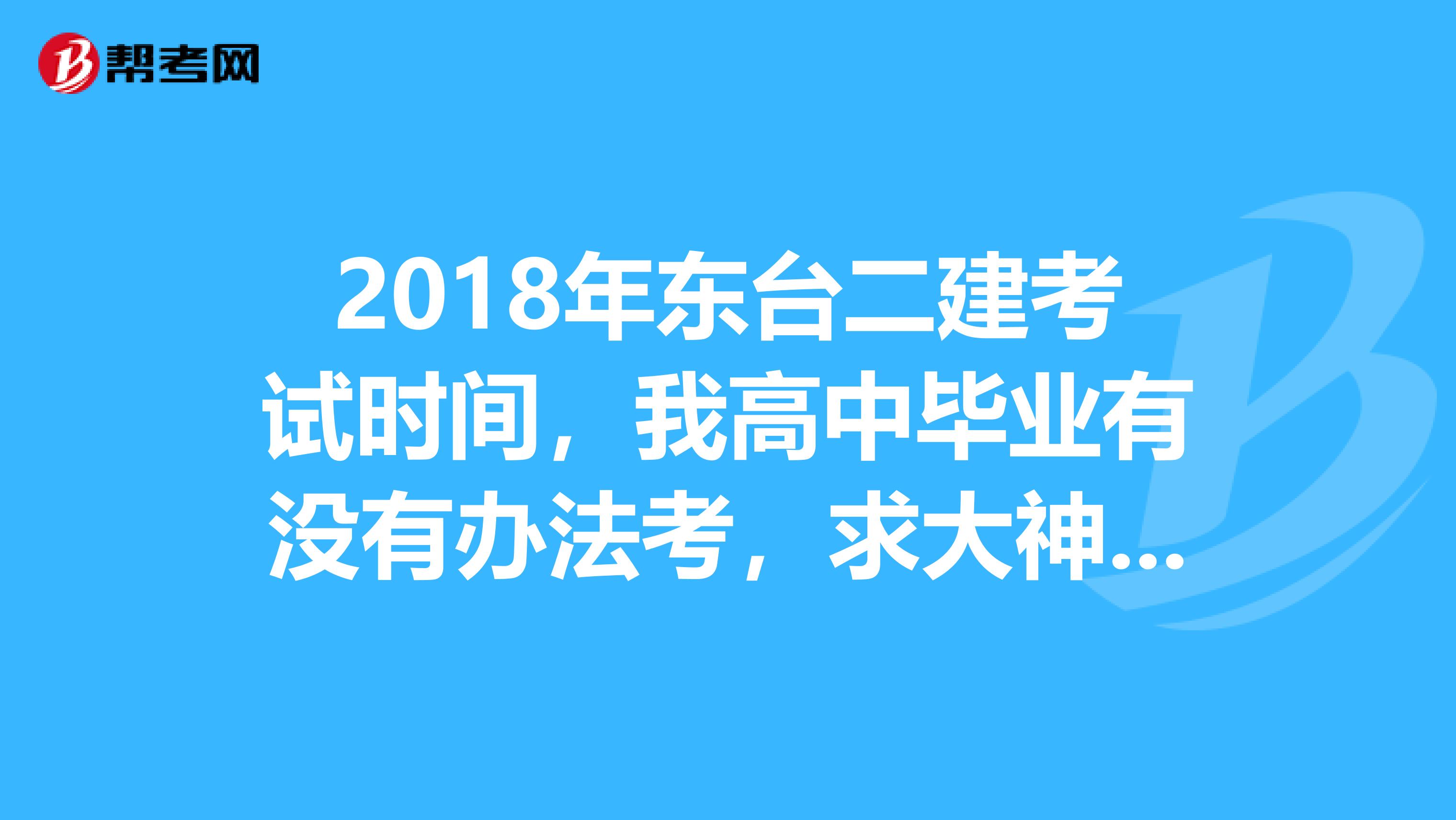 2018年东台二建考试时间，我高中毕业有没有办法考，求大神告诉我
