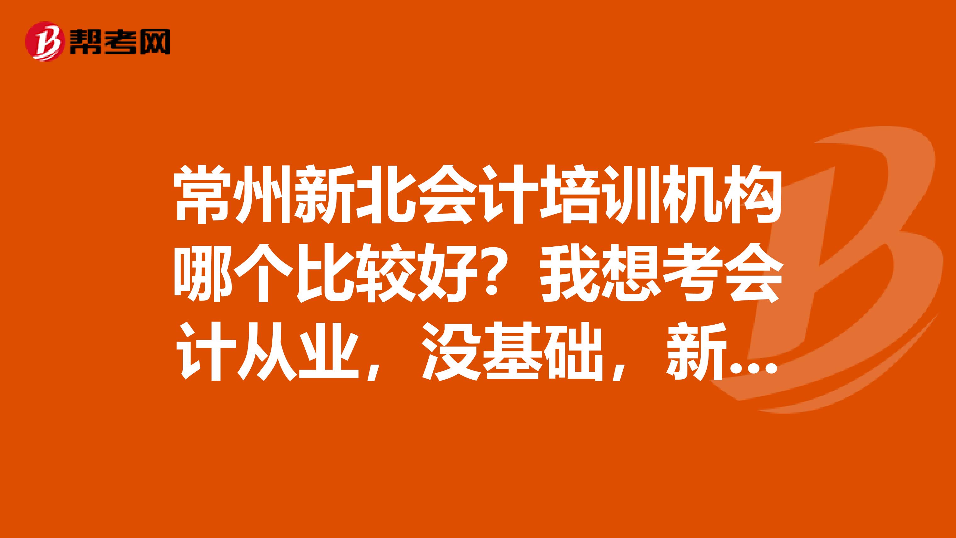 常州新北会计培训机构哪个比较好?我想考会计从业,没基础,新北哪里有会计培训班?