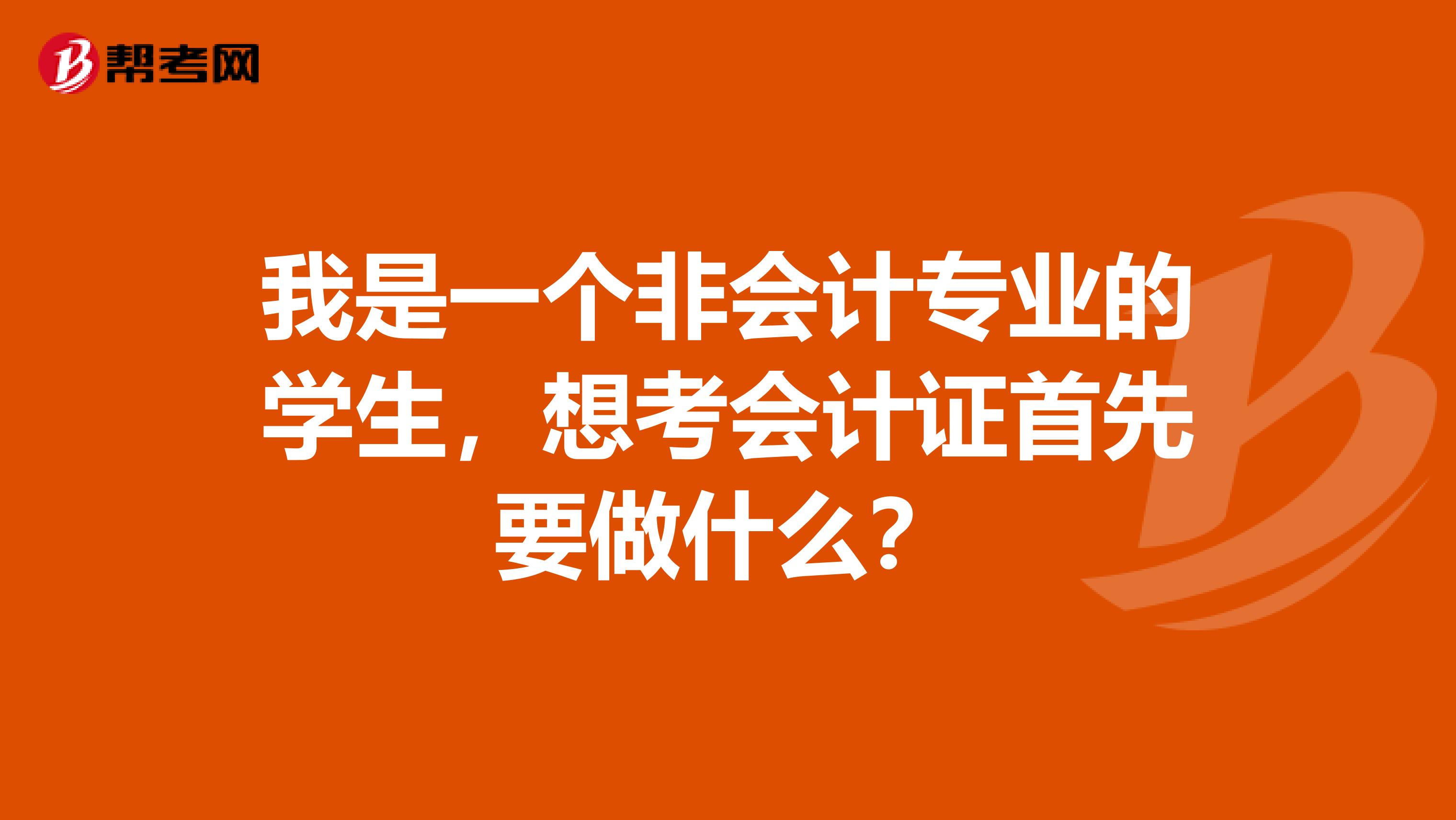 我是一个非会计专业的学生,想考会计证首先要做什么?