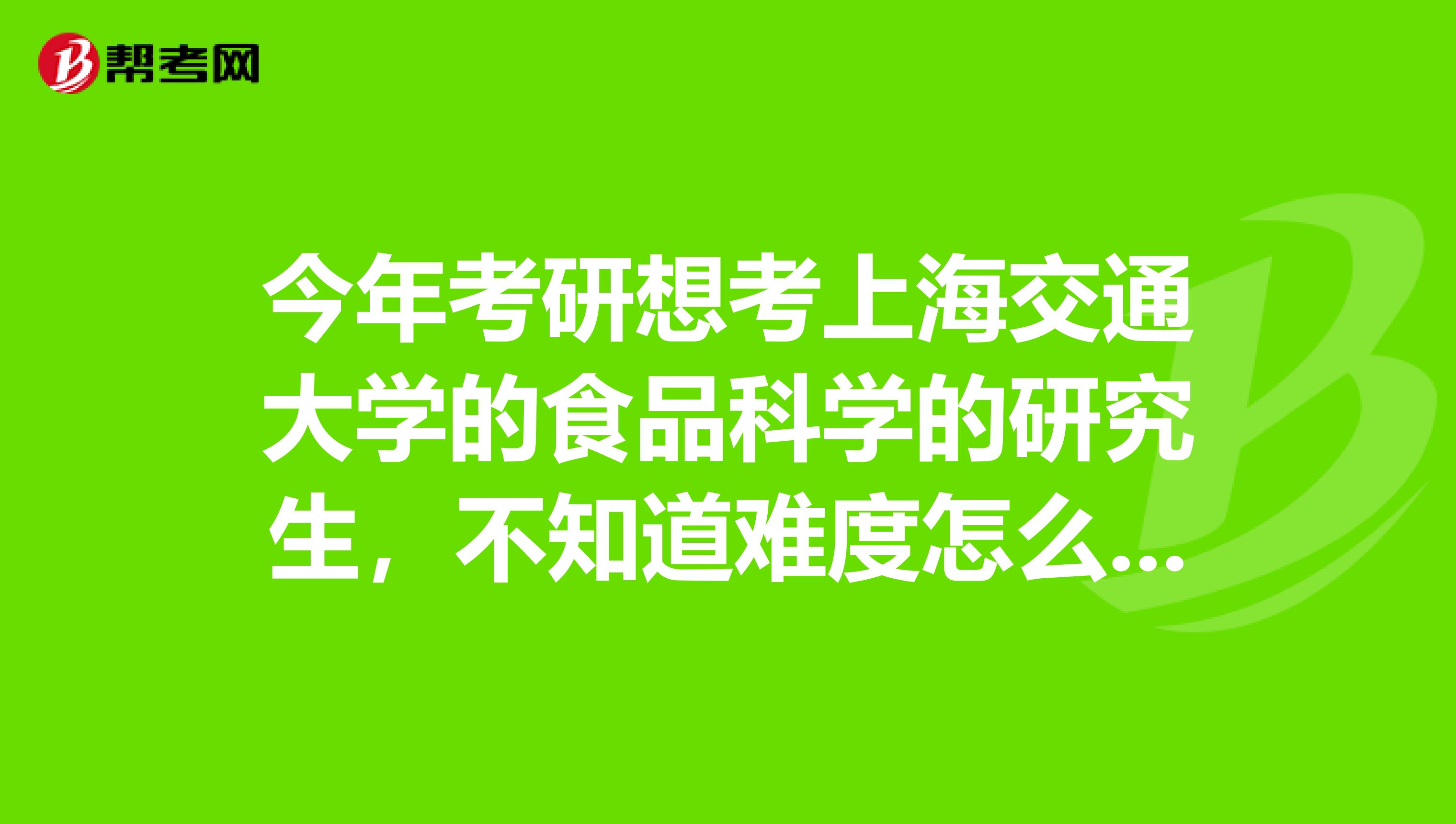 今年考研想考上海交通大学的食品科学的研究生,不知道难度怎么样,各位大哥大姐给点建议?
