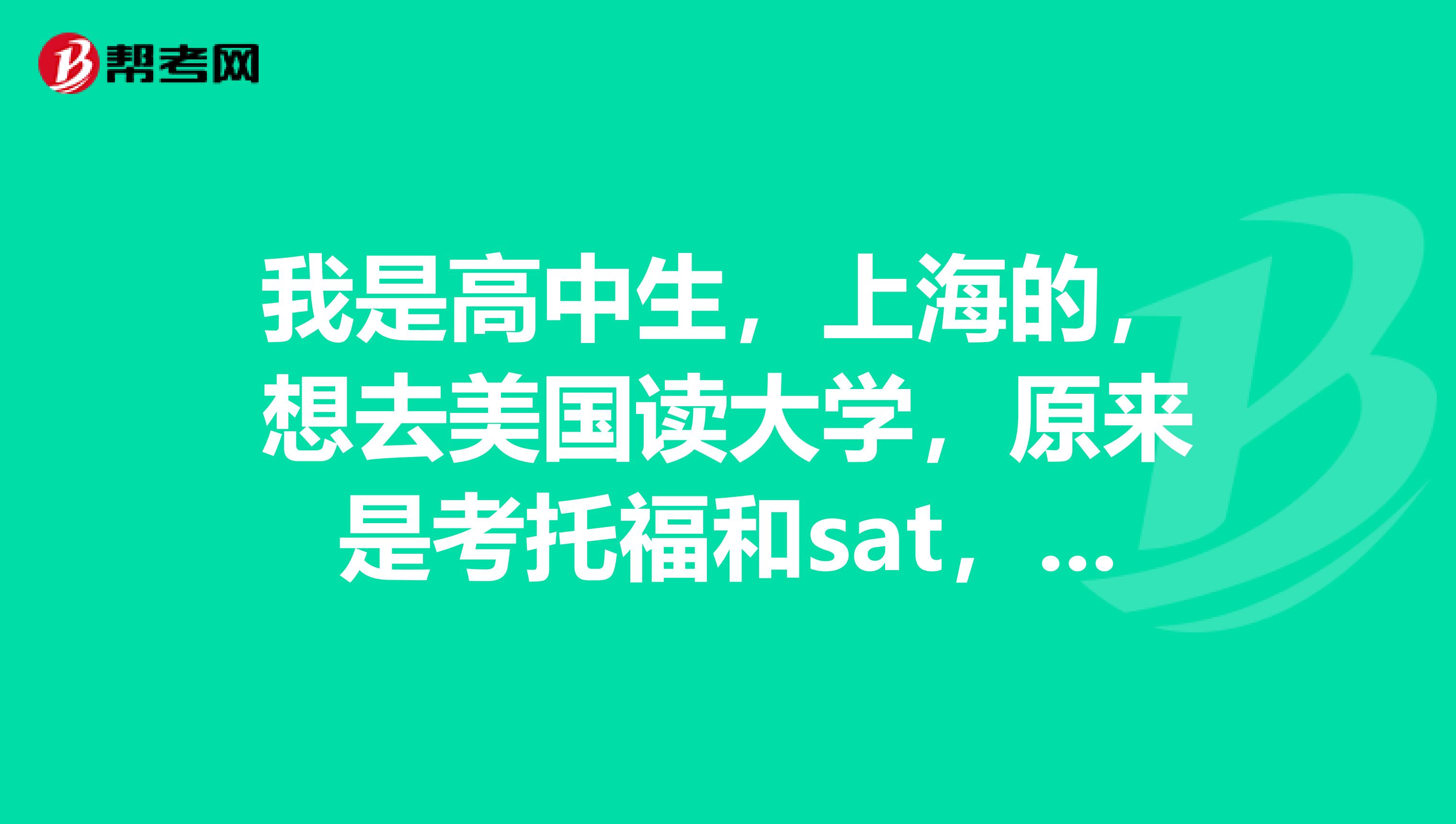 我是高中生，上海的，想去美国读大学，原来是考托福和sat，可我妈妈说还要参加国内高考，有这回事吗