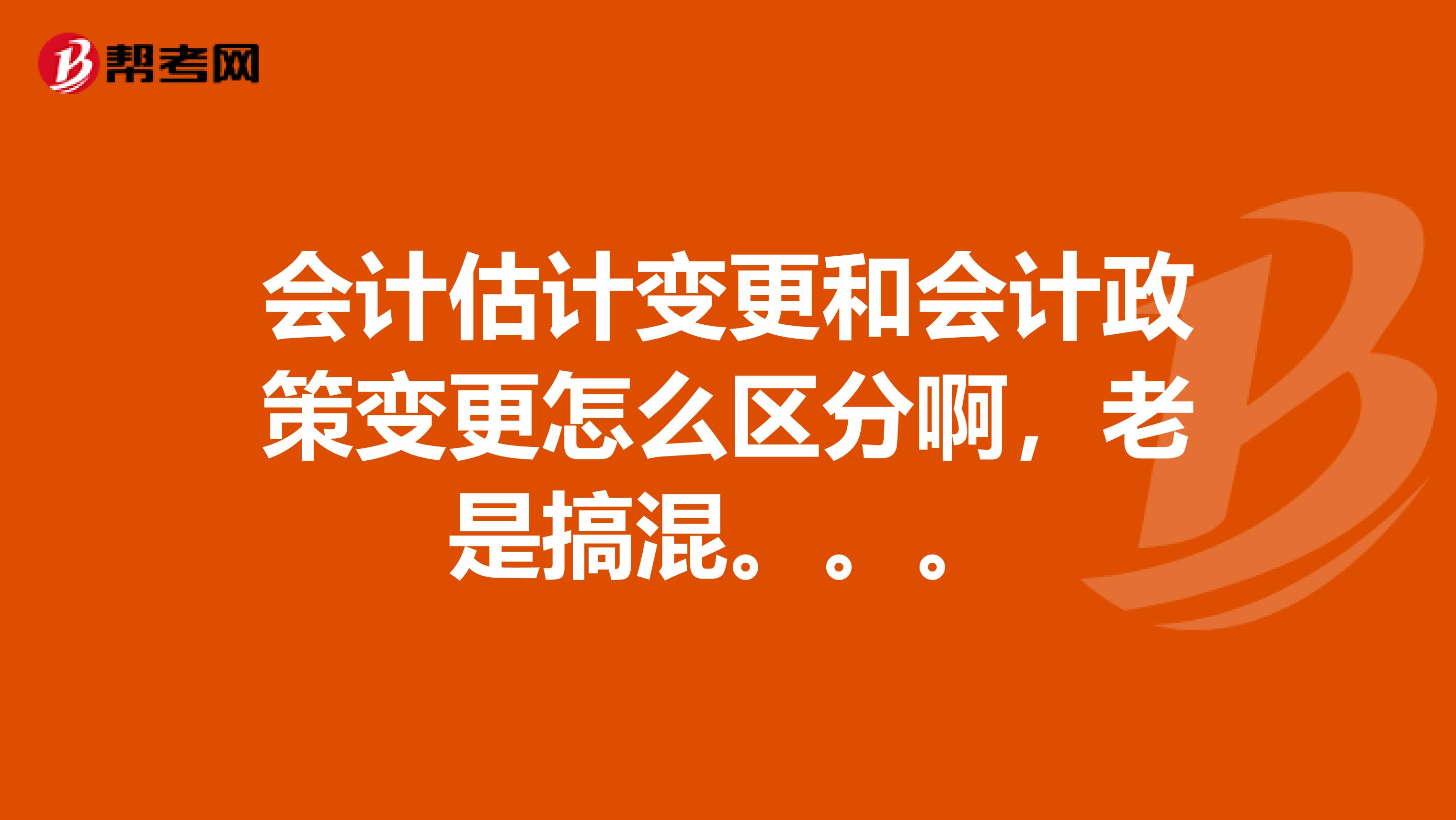 会计估计变更和会计政策变更怎么区分啊,老是搞混。。。