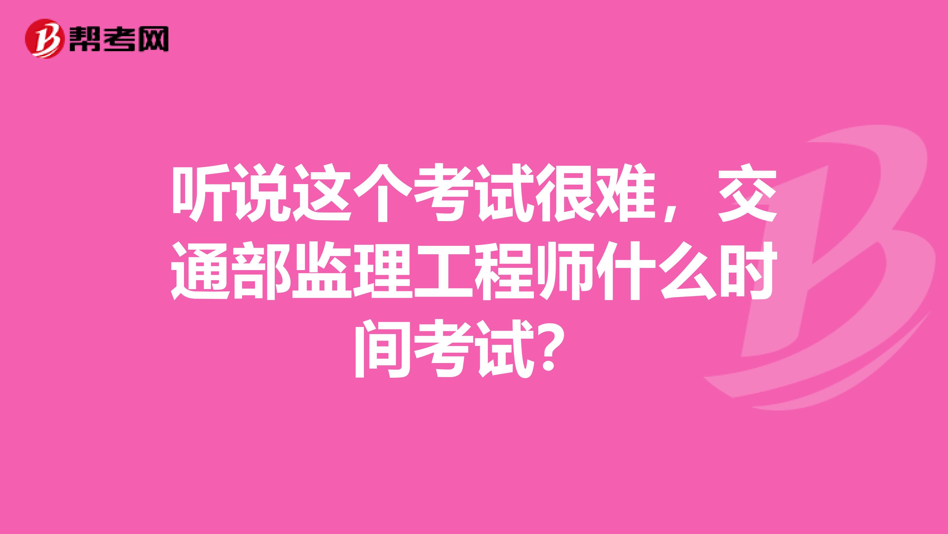 听说这个考试很难,交通部监理工程师什么时间考试?