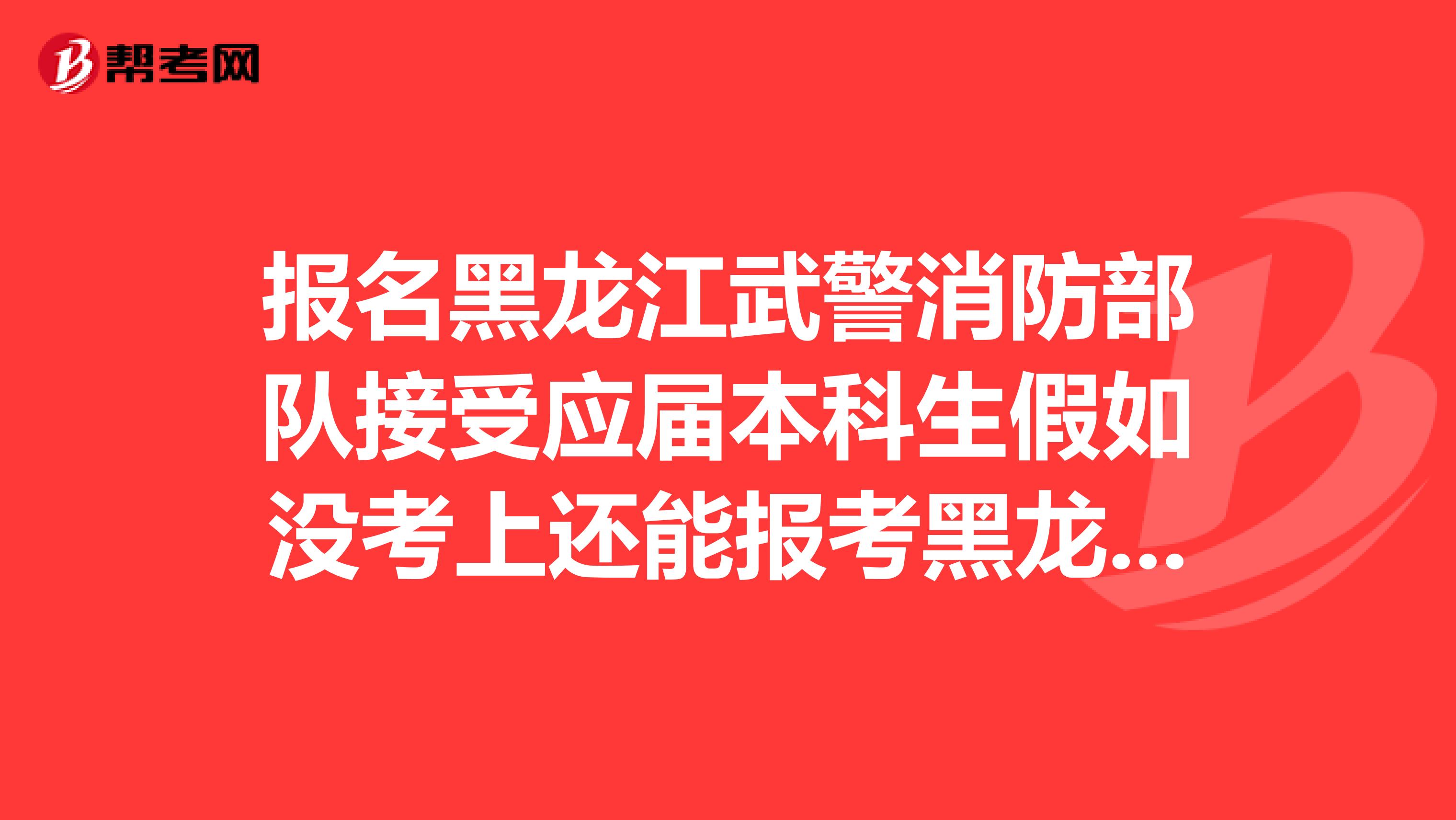 报名黑龙江武警消防部队接受应届本科生假如没考上还能报考黑龙江省公务员考试吗?