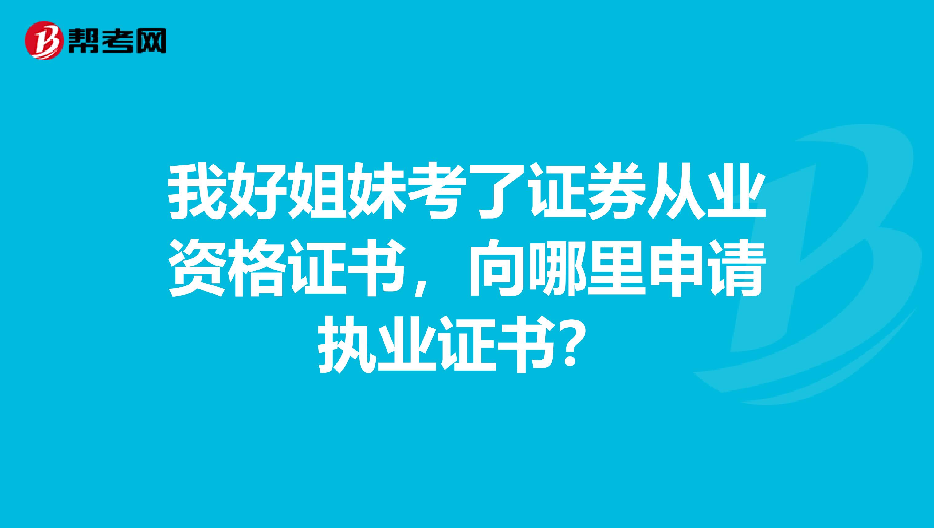 我好姐妹考了证券从业资格证书,向哪里申请执业证书?