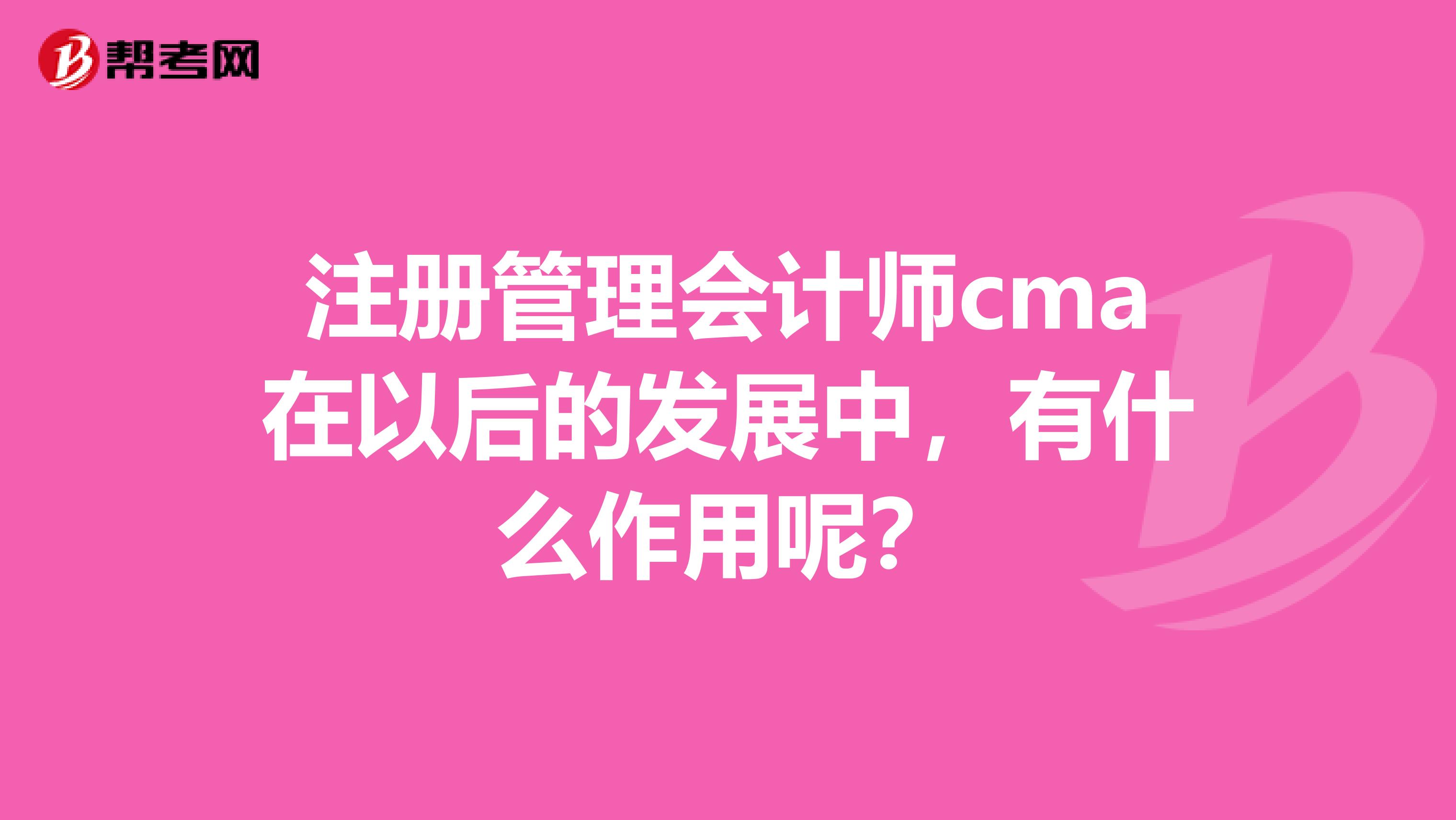注冊(cè)管理會(huì)計(jì)師cma在以后的發(fā)展中，有什么作用呢？