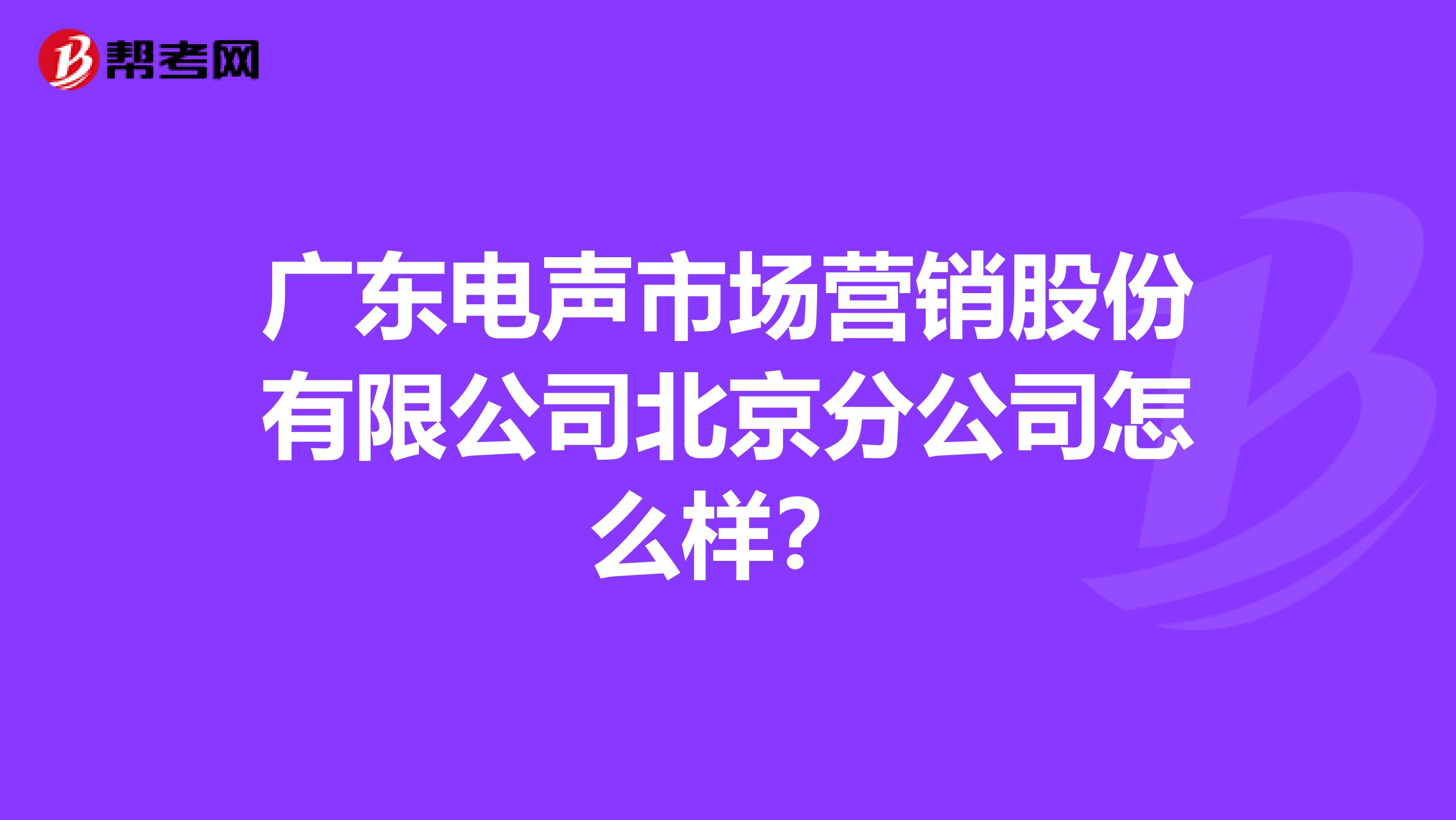 广东电声市场营销股份有限公司北京分公司怎么样？