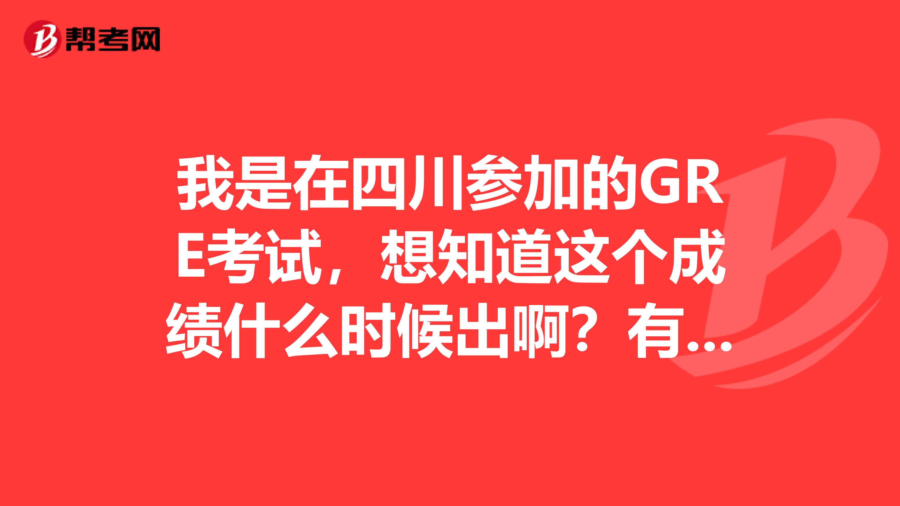 我是在四川参加的GRE考试,想知道这个成绩什么时候出啊?有人可以告诉我一下么