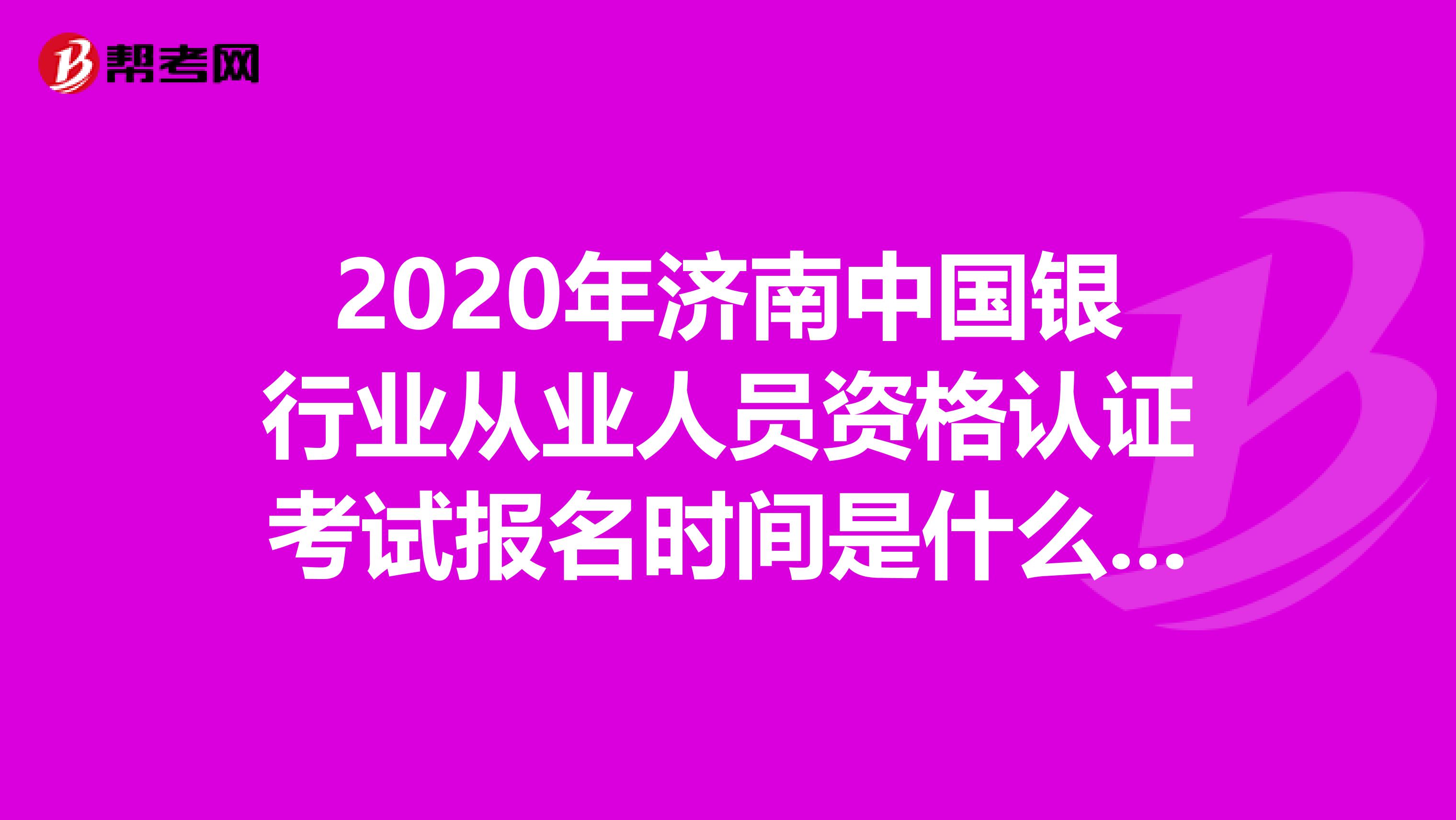 2020年济南中国银行业从业人员资格认证考试报名时间是什么时候？