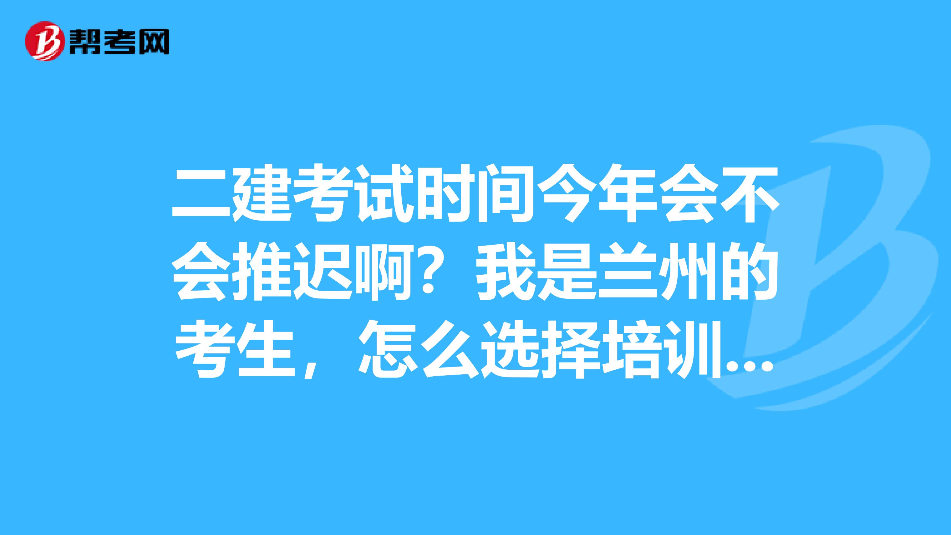 二建考试时间今年会不会推迟啊?我是兰州的考生,怎么选择培训机构呀