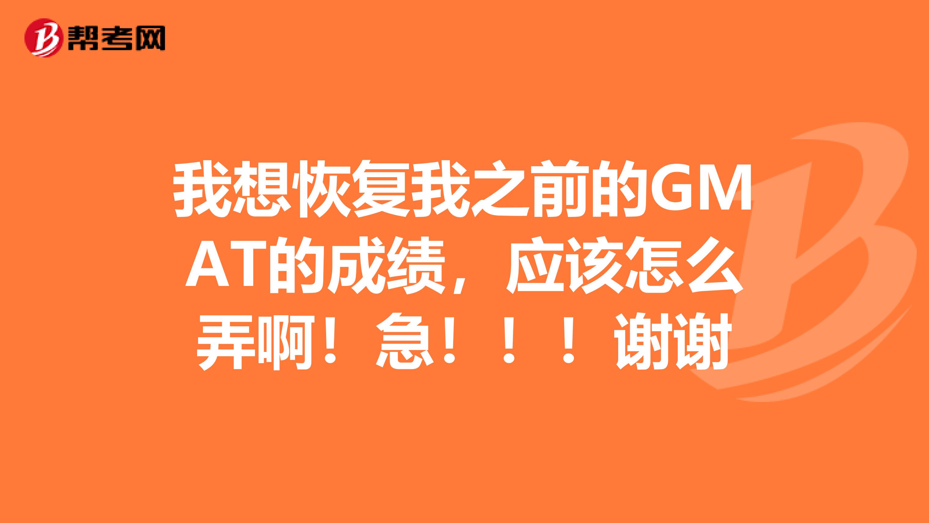 我想恢复我之前的GMAT的成绩，应该怎么弄啊！急！！！谢谢