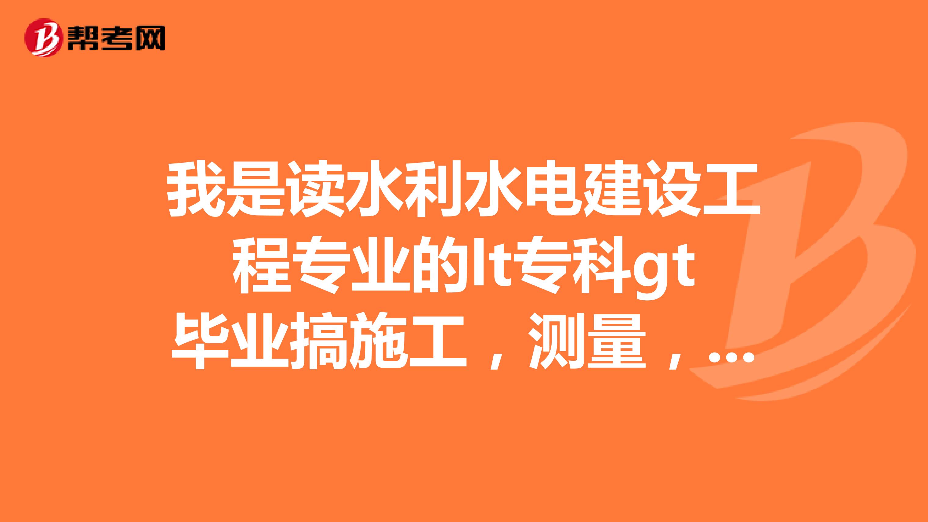 我是读水利水电建设工程专业的lt专科gt毕业搞施工,测量,监理,哪个比较好,有前途?