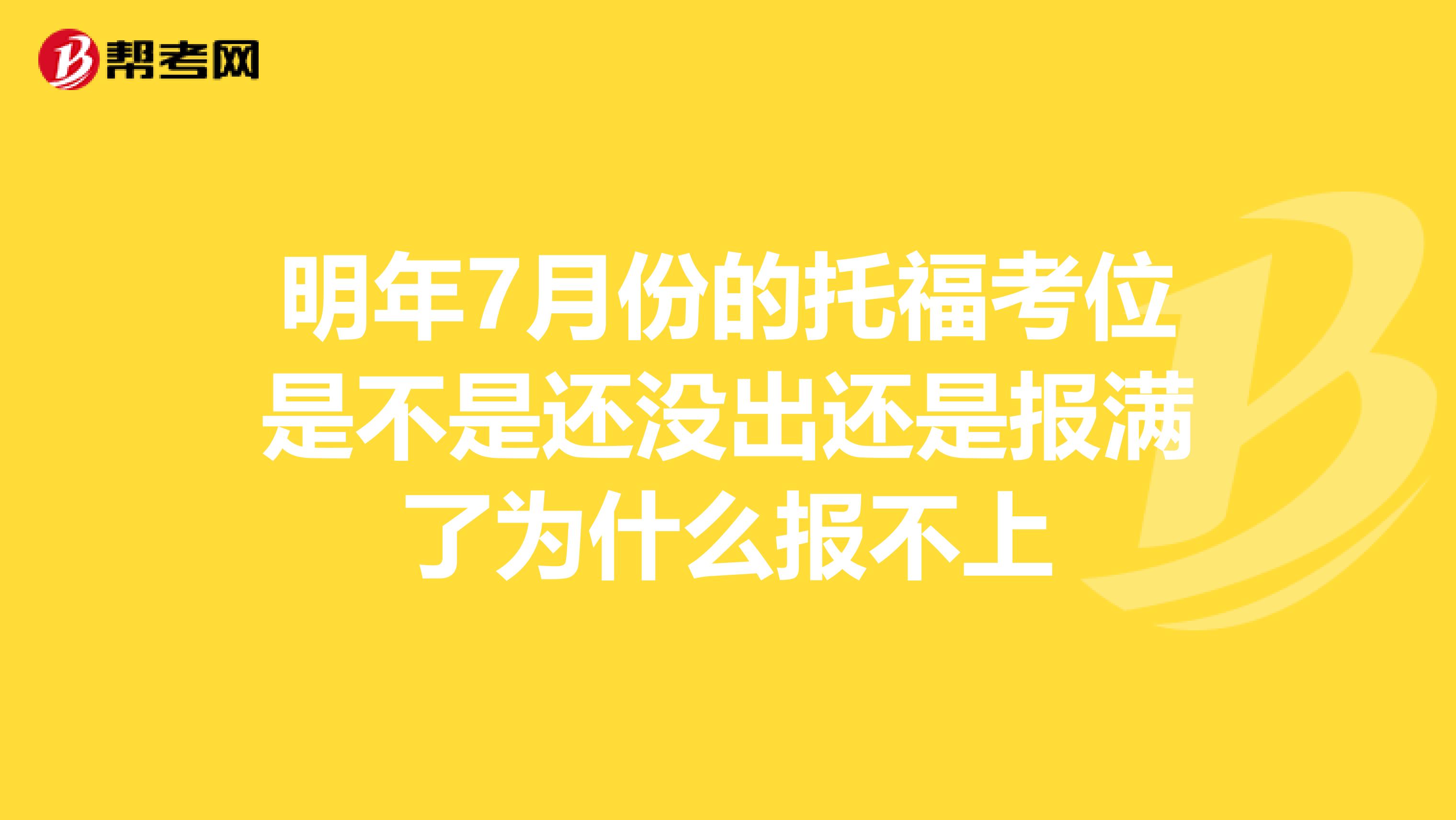 明年7月份的托福考位是不是还没出还是报满了为什么报不上
