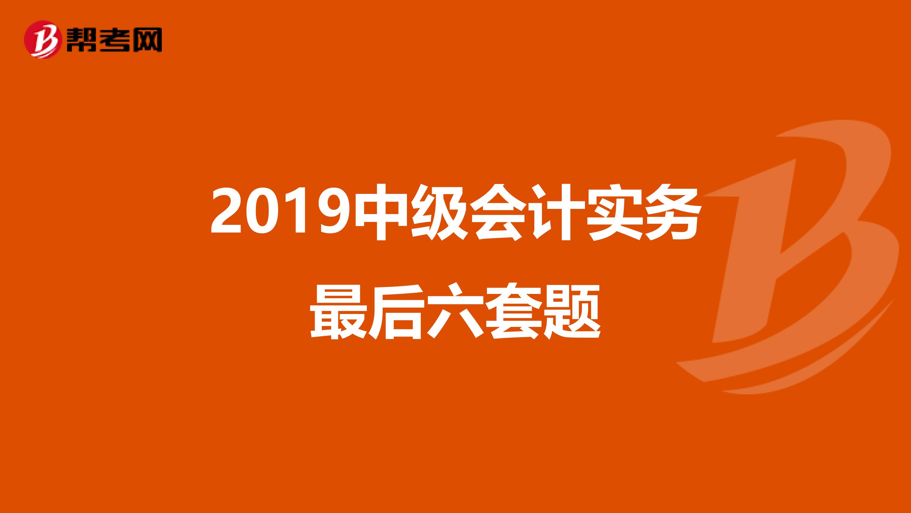 2019中级会计实务最后六套题
