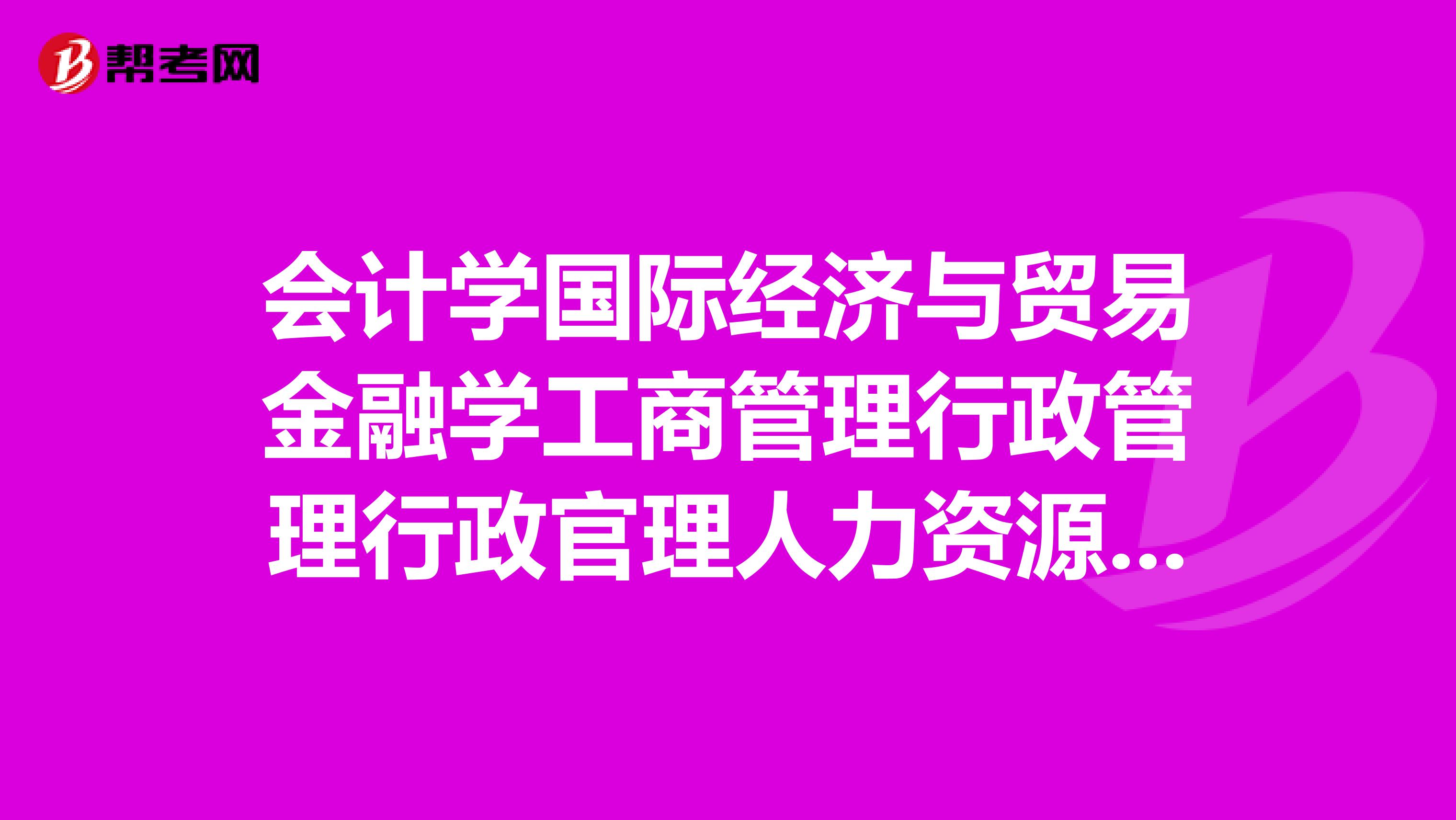 会计学国际经济与贸易金融学工商管理行政管理行政官理人力资源方向