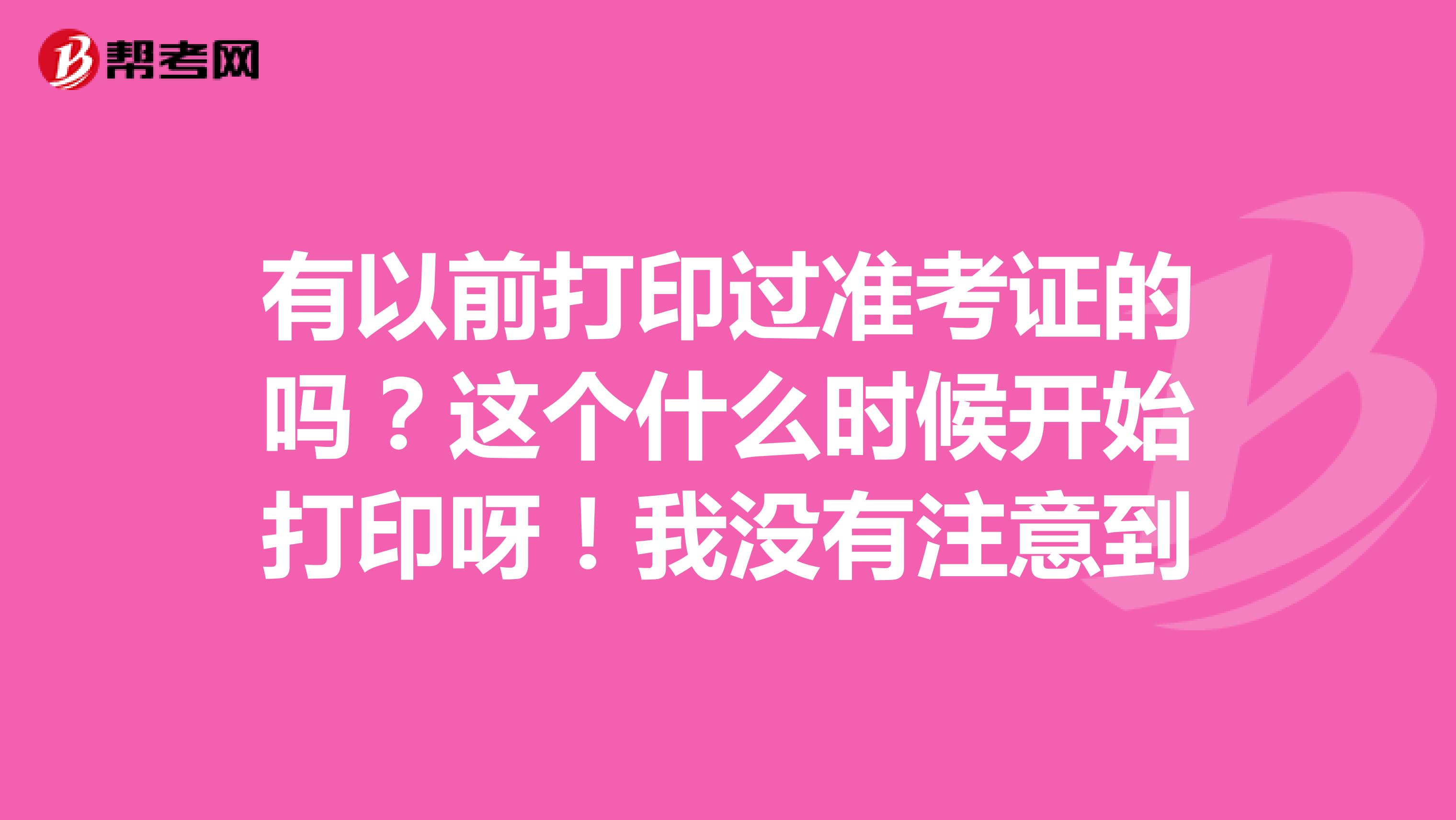 有以前打印过准考证的吗？这个什么时候开始打印呀！我没有注意到