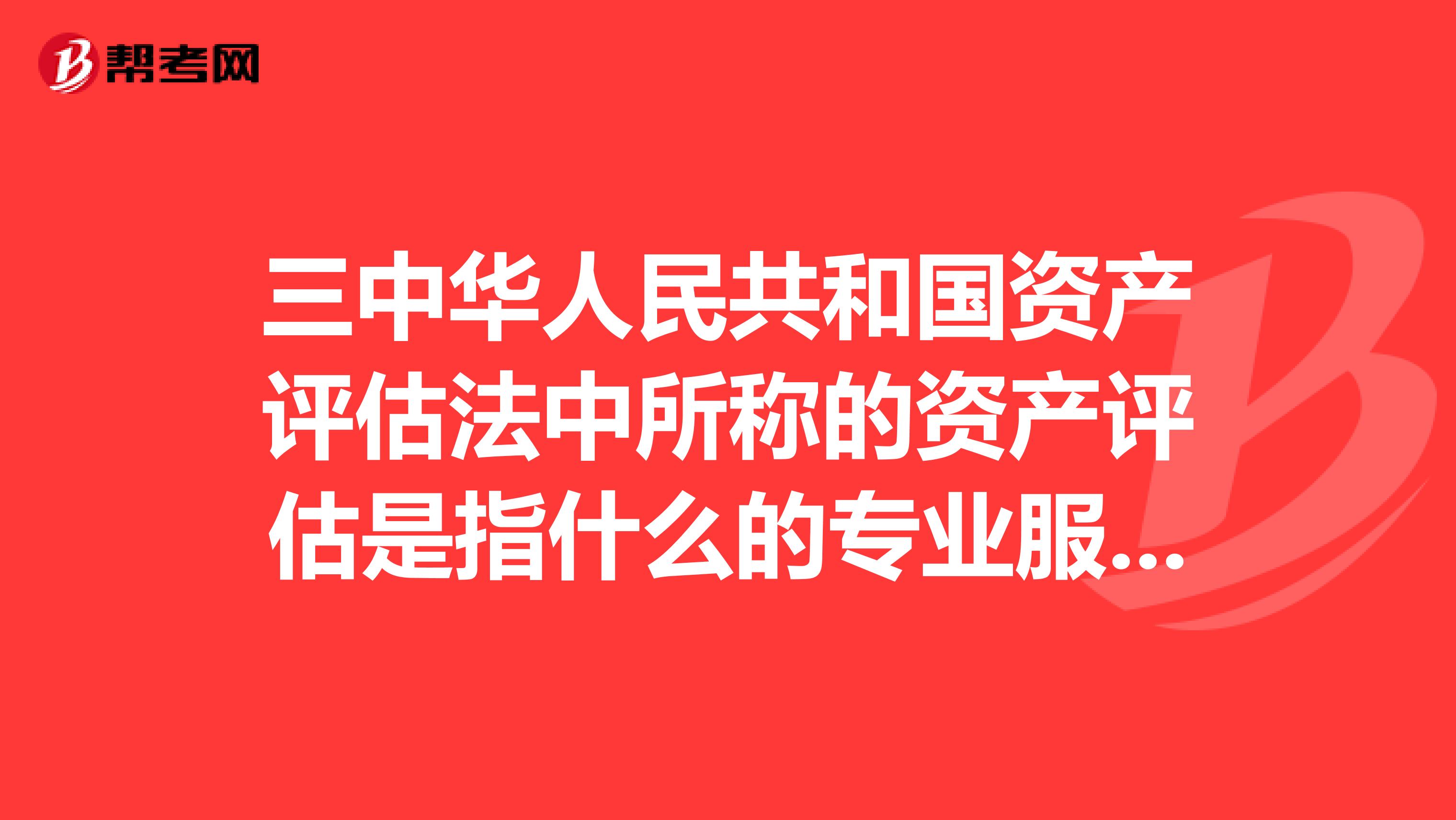 三中华人民共和国资产评估法中所称的资产评估是指什么的专业服务行为?