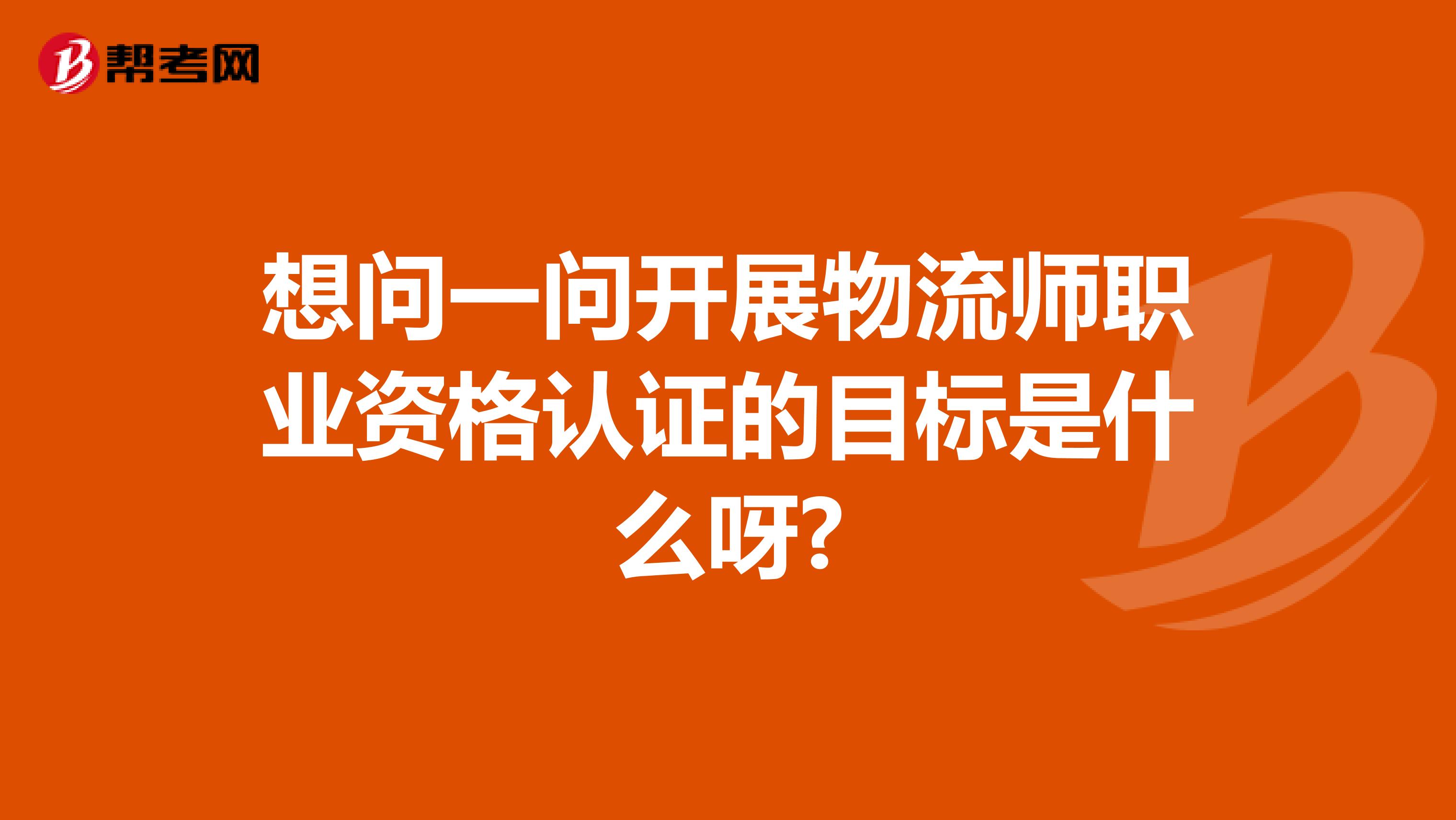 想问一问开展物流师职业资格认证的目标是什么呀?