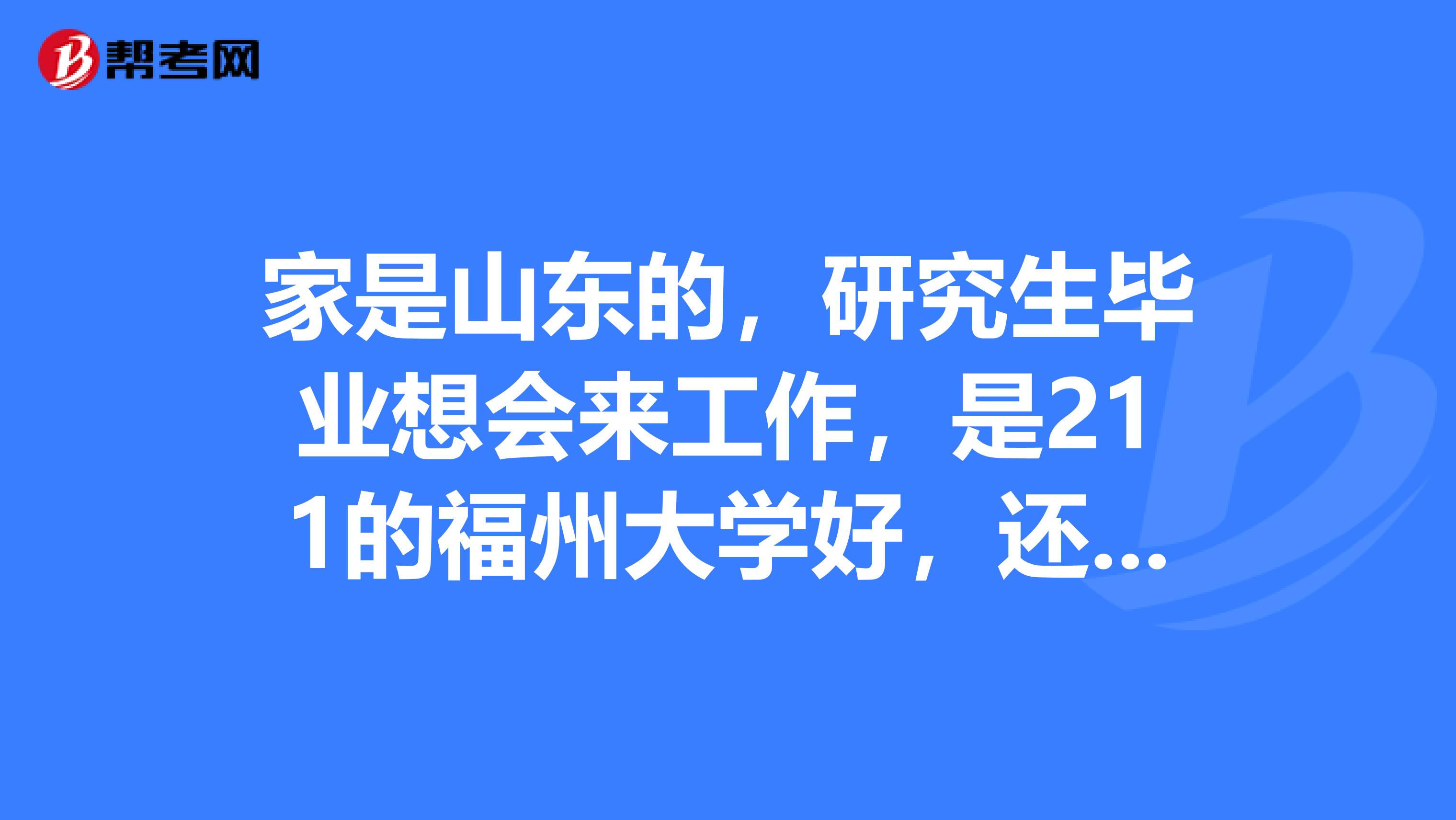 家是山东的,研究生毕业想会来工作,是211的福州大学好,还是普通一本上海师范大学回来好找工作呢