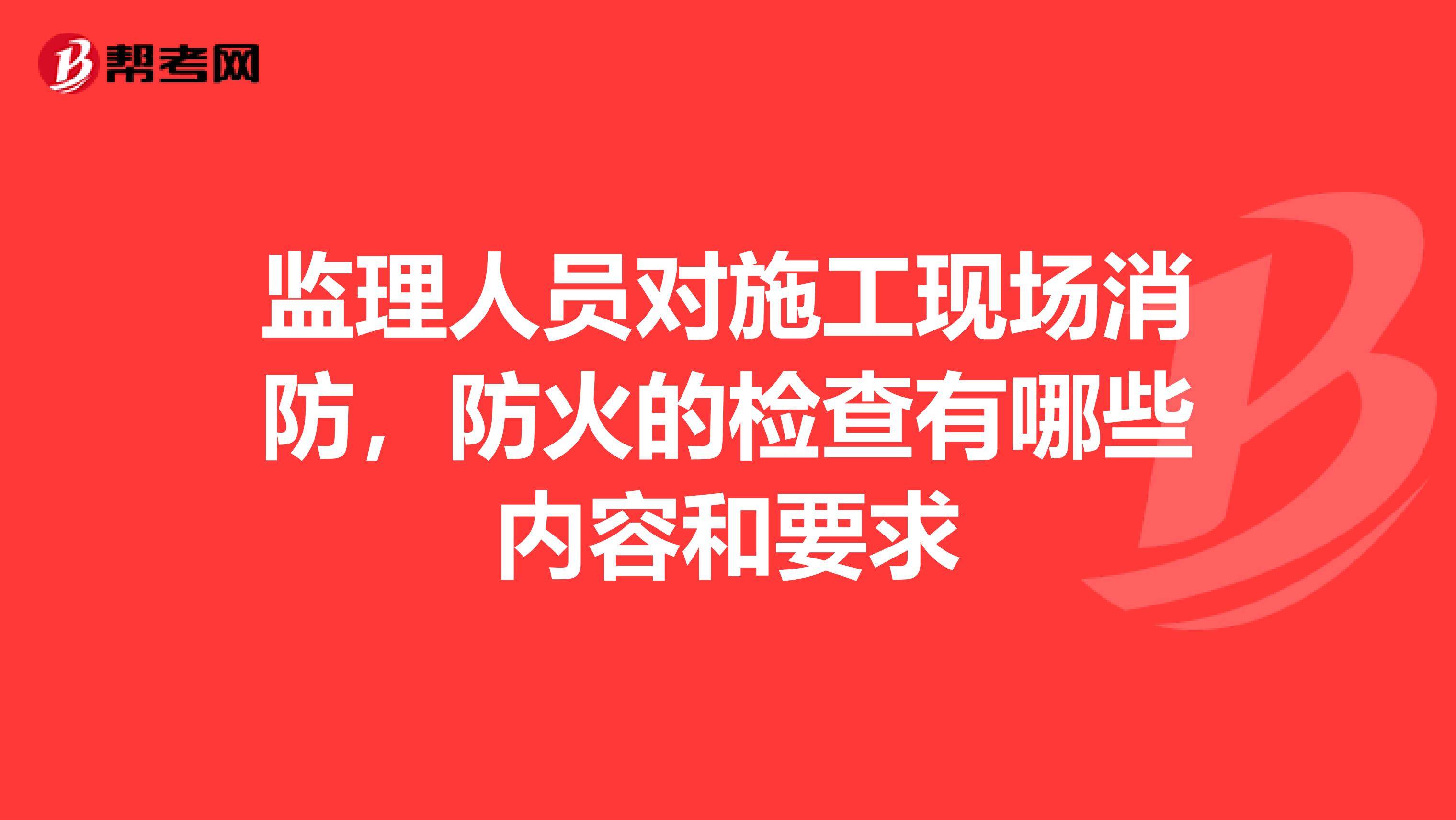 监理人员对施工现场消防,防火的检查有哪些内容和要求