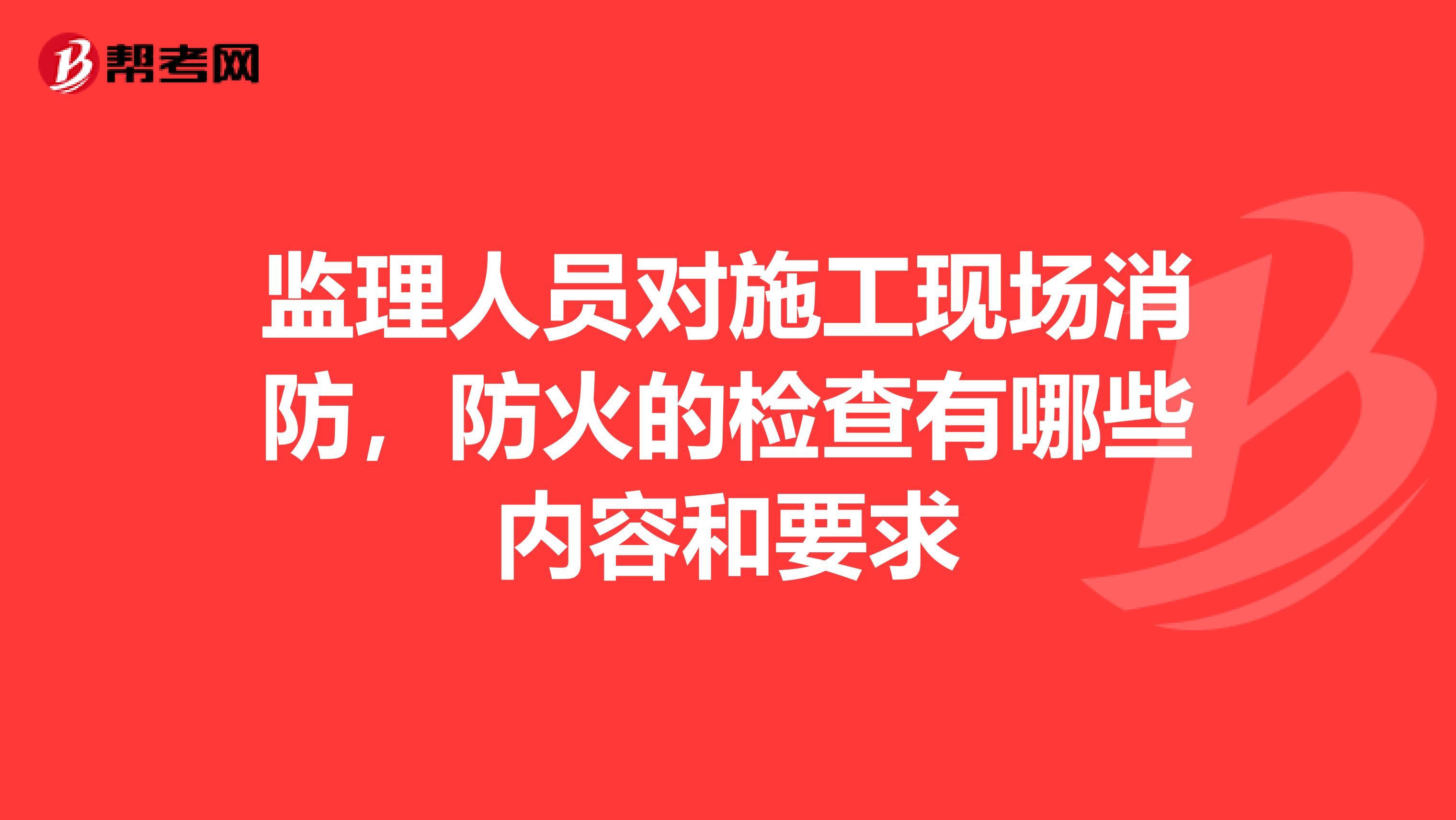 监理人员对施工现场消防，防火的检查有哪些内容和要求