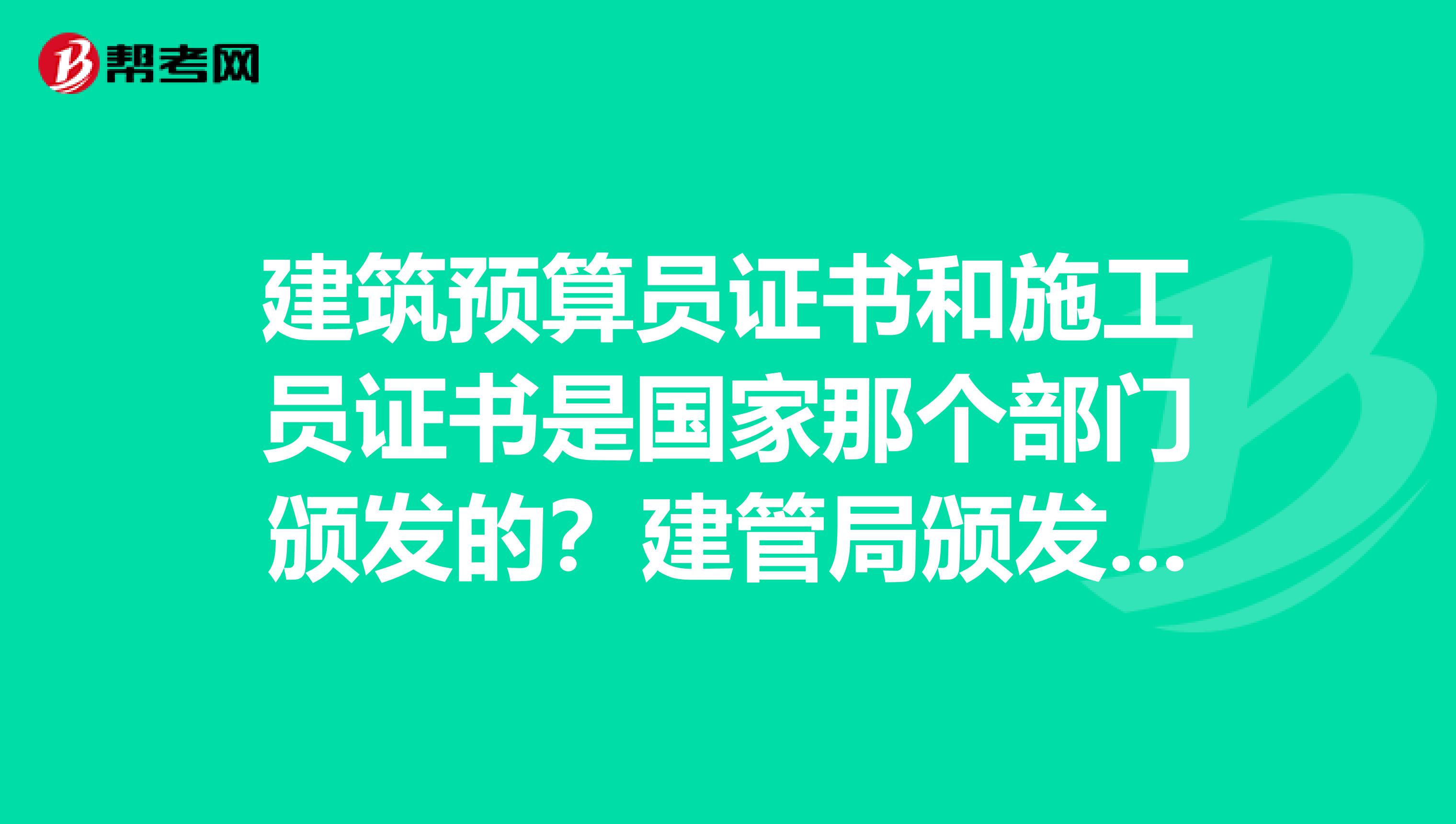 建筑预算员证书和施工员证书是国家那个部门颁发的？建管局颁发的有效么？谢谢